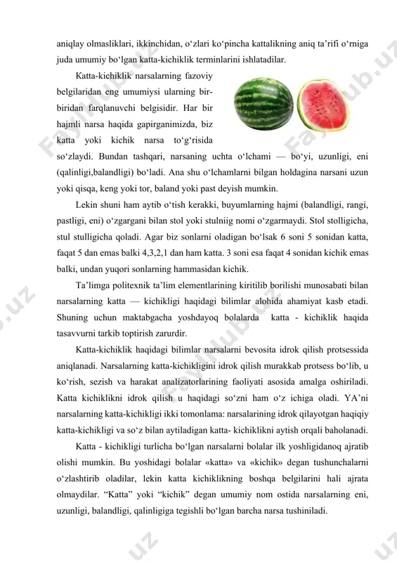 o‘rniga juda umumiy bo‘lgan katta-kichiklik terminlarini ishlatadilar. каtta-kichiklik narsalarning fazoviy belgilaridan eng umumiysi ularning bir-biridan farqlanuvchi belgisidir. har bir hajmli narsa haqida gapirganimizda, biz katta yoki kichik narsa to‘g‘risida so‘zlaydi. bundan tashqari, narsaning uchta o‘lchami — bo‘yi, uzunligi, eni (qalinligi,balandligi) bo‘ladi. ana shu o‘lchamlarni bilgan holdagina narsani uzun yoki qisqa, keng yoki tor, baland yoki past deyish mumkin. lekin shuni ham aytib o‘tish kerakki, buyumlarning hajmi (balandligi, rangi, pastligi, eni) o‘zgargani bilan stol yoki stulniig nomi o‘zgarmaydi. stol stolligicha, stul stulligicha qoladi. agar biz sonlarni oladigan bo‘lsak 6 soni 5 sonidan katta, faqat 5 dan emas balki 4,3,2,1 dan ham katta. 3 soni esa faqat 4 sonidan kichik emas balki, undan yuqori sonlarning hammasidan kichik. ta’limga politexnik ta’lim elementlarining kiritilib borilishi munosabati bilan narsalarning katta — kichikligi haqidagi bilimlar alohida ahamiyat kasb etadi. shuning uchun maktabgacha yoshdayoq bolalarda katta - kichiklik haqida tasavvurni tarkib toptirish zarurdir. katta-kichiklik haqidagi bilimlar narsalarni …