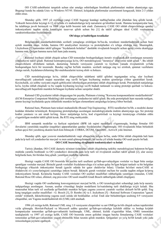 arni qisman yoki to'liq amalga oshiradigan dasturlar to'plami ko'rinishidagi ba'zi bir tarixga ega. bunday tizimlarni ishlab chiqish dastur kodlarini reinjiniring qilish jarayoniga asoslanadi, bunda dastur matnlarini tahlil qilish orqali dasturiy ta'minot tizimining dastlabki modeli tiklanadi, keyinchalik u muhandislikdagi kabi usullar yordamida ishlab chiqiladi. zamonaviy case vositalari aylanma printsipga asoslangan ham muhandislik jarayonini, ham avtomatlashtirilgan reinjiniring jarayonini qo'llab-quvvatlaydi, unga ko'ra dasturiy ta'minotni amalga oshirishda nafaqat modeldagi o'zgarishlar, balki aksincha. shuni ta'kidlash kerakki, dastlab ishlab chiquvchi vosita sifatida yaratilgan oo case vositalarining aksariyati nafaqat tahlil va dizaynda qo'llanilishi mumkin, balki hayot tsiklining boshqa bosqichlarida - dasturiy ta'minot tizimlarini sinab ko'rish, texnik xizmat ko'rsatish va ishlab chiqishda ham juda samarali. oo case bozorining rivojlanish tendentsiyalari va holati tarixiy jihatdan, oo case dasturiy ta'minot tizimlarini ishlab chiqishning tarkibiy metodologiyasi hukmron bo'lgan muhitda yaratila boshlandi va oo yondashuvi doirasida juda ko'p turli xil rivojlanish usullari taklif qilindi [2], ular asosiy belgilarda ham, bir-biridan farq qiladi. …