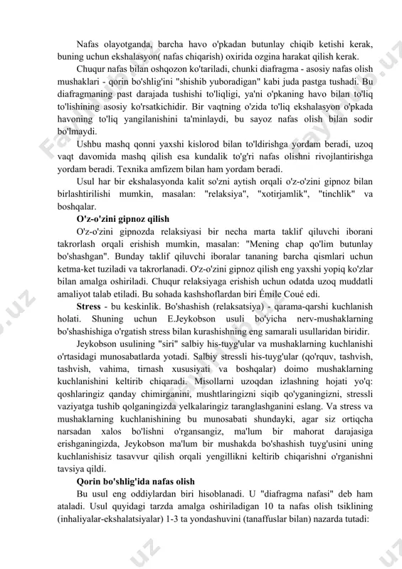 shiroq. nafas olish nafas olishdan uzoqroq bo'lishi kerak. nafas olayotganda, barcha havo o'pkadan butunlay chiqib ketishi kerak, buning uchun ekshalasyon( nafas chiqarish) oxirida ozgina harakat qilish kerak. chuqur nafas bilan oshqozon ko'tariladi, chunki diafragma - asosiy nafas olish mushaklari - qorin bo'shlig'ini "shishib yuboradigan" kabi juda pastga tushadi. bu diafragmaning past darajada tushishi to'liqligi, ya'ni o'pkaning havo bilan to'liq to'lishining asosiy ko'rsatkichidir. bir vaqtning o'zida to'liq ekshalasyon o'pkada havoning to'liq yangilanishini ta'minlaydi, bu sayoz nafas olish bilan sodir bo'lmaydi. ushbu mashq qonni yaxshi kislorod bilan to'ldirishga yordam beradi, uzoq vaqt davomida mashq qilish esa kundalik to'g'ri nafas olishni rivojlantirishga yordam beradi. texnika amfizem bilan ham yordam beradi. usul har bir ekshalasyonda kalit so'zni aytish orqali o'z-o'zini gipnoz bilan birlashtirilishi mumkin, masalan: "relaksiya", "xotirjamlik", "tinchlik" va boshqalar. o'z-o'zini gipnoz qilish o'z-o'zini gipnozda relaksiyasi bir necha marta taklif qiluvchi iborani takrorlash orqali erishish mumkin, masalan: "mening chap qo'lim butunlay bo'shashgan". bunday taklif …