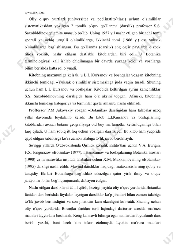 » (1977), i.hamdamov va boshqalarning botanika asoslari (1990) va farmasevtika instituta talabalari uchun x.m. maxkamovaning «botanika» (1995) darsligi nashr etildi. mavjud darsliklar haqidagi mutaxassislarning ijobiy va tanqidiy fikrlari botanikaga bag`ishlab utkazilgan qator yirik ilmiy va o`quv jarayonlari bilan bog`liq anjumanlarda bayon etilgan. nashr etilgan darsliklarni tahlil qilish, hozirgi paytda oliy o`quv yurtlarida botanika fanidan dars berishda foydalanilayotgan darsliklar ko`p jihatlari bilan zamon talabiga to`lik javob bermasligini va son jihatidan kam ekanligini ko`rsatdi. shuning uchun oliy o`quv yurtlarida botanika fanidan turli hajmdagi dasturlar asosida ma`ruza matnlari tayyorlana boshlandi. keng kamrovli bilimga ega matnlardan foydalanib dars berish yaxshi, buni hech kim inkor etolmaydi. lyokin ma`ruza matnlari o`zbyokistonning barcha institut va universitetlarida puxta ishlab chiqilgan yagona umumiy dasturiga amal qilingan bilim, malaka va tajribaga ega bo`lgan mugaxassislar guruhlari tomonidan yozilsa maqsadga muvofiq bo`lardi. kuzatishlar ayrim oliy o`quv yurtlaridagi dastur va ma`ruza, matnlarining bir-biridan ko`p jihatlari bilan farq qilishini ko`rsatmoqda. bu, hol ma`ruza matnlarining …