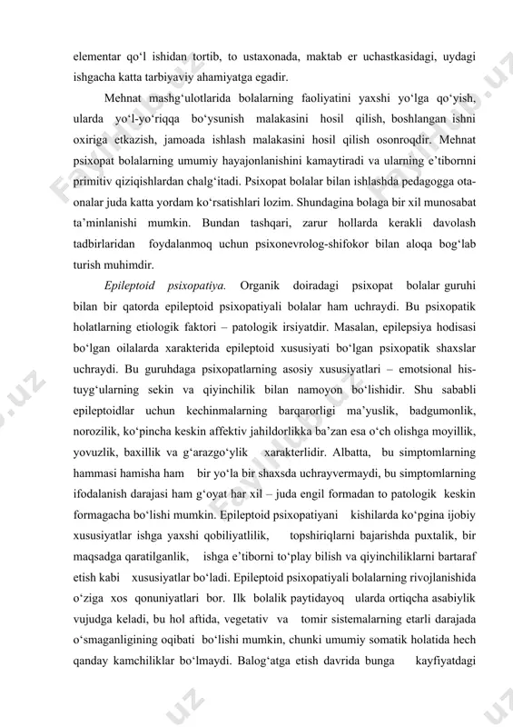 urish muhimdir. epileptoid psixopatiya. organik doiradagi psixopat bolalar guruhi bilan bir qatorda epileptoid psixopatiyali bolalar ham uchraydi. bu psixopatik holatlarning etiologik faktori – patologik irsiyatdir. masalan, epilepsiya hodisasi bo‘lgan oilalarda xarakterida epileptoid xususiyati bo‘lgan psixopatik shaxslar uchraydi. bu guruhdaga psixopatlarning asosiy xususiyatlari – emotsional his-tuyg‘ularning sekin va qiyinchilik bilan namoyon bo‘lishidir. shu sababli epileptoidlar uchun kechinmalarning barqarorligi ma’yuslik, badgumonlik, norozilik, ko‘pincha keskin affektiv jahildorlikka ba’zan esa o‘ch olishga moyillik, yovuzlik, baxillik va g‘arazgo‘ylik xarakterlidir. albatta, bu simptomlarning hammasi hamisha ham bir yo‘la bir shaxsda uchrayvermaydi, bu simptomlarning ifodalanish darajasi ham g‘oyat har xil – juda еngil formadan to patologik keskin formagacha bo‘lishi mumkin. epileptoid psixopatiyani kishilarda ko‘pgina ijobiy xususiyatlar ishga yaxshi qobiliyatlilik, topshiriqlarni bajarishda puxtalik, bir maqsadga qaratilganlik, ishga e’tiborni to‘play bilish va qiyinchiliklarni bartaraf etish kabi xususiyatlar bo‘ladi. epileptoid psixopatiyali bolalarning rivojlanishida o‘ziga xos qonuniyatlari bor. ilk bolalik paytidayoq ularda ortiqcha asabiylik vujudga keladi, bu hol aftida, vegetativ va …