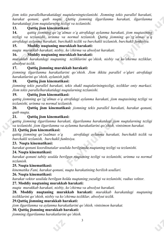 jismning tekis parallel harakati, tekis shakl nuqtalariningtezligi, tezliklar oniy markazi. jism tekis parallelharakatidagi nuqtalarning tezlanishi. 19. qattiq jism kinematikasi: qattiq jismning qo’zg’almas o’q atrofidagi aylanma harakati, jism nuqtasining tezligi va tezlanishi, urinma va normal tezlanish. 20. qattiq jism kinematikasi: jismning tekis parallel harakati, harakat qonuni, qutb nuqta. 21. qattiq jism kinematikasi: qattiq jismning ilgarilanma harakati, ilgarilanma harakatdagi jism nuqtalarning tezligi va tezlanishi. jism ilgarilanma va aylanma harakatlarini qo’shish, vintsimon harakat. 22. qattiq jism kinematikasi: qattiq jismning qo’zьalmas o’q atrofidagi aylanma harakati, burchakli tezlik va burchakli tezlanish, burchakli funktsiya. 23. nuqta kinematikasi: harakat qonuni koordinatalar usulida berilganda nuqtaning tezligi va tezlanishi. 24. nuqta kinematikasi: harakat qonuni tabiiy usulda berilgan nuqtaning tezligi va tezlanishi, urinma va normal tezlanish. 25. nuqta kinematikasi: kinematika fani, harakat qonuni, nuqta harakatining berilish usullari. 26. nuqta kinematikasi: harakat vektor usulida berilgan holda nuqtaning yuzaligi va tezlanishi, radius vektor. 27. moddiy nuqtaning murakkab harakati: nuqta murakkab harakati, nisbiy, …
