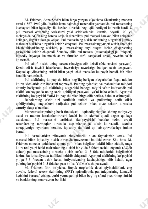 tini yo‘qotadi. yostiqning tagida, sandiqning tagida yotgan pullar ularning egalarini obligatsiyalarni sotib olish, tadbirkorlikka pul qo‘yish va boshqa yo‘llar bilan daromad topishdan mahrum etadi. keynschilardan farqli ravishda, monetaristlarning tasdiqlashicha, pulga bo‘lgan talab asosan ayirboshlash ehtiyojlari, boshqacha aytganda, transaksion sabablar bilan aniqlanadi. savol tug‘iladi: odamlar o‘z aktivlarining qancha qismini likvidli shaklida ushlab turishlari kerak? m.fridmen bo‘yicha, tovar va xizmatlarni sotib olish uchun zarur bo‘lgan qismini. kassa zaxirasisiz bo‘lishi mumkin emas, lekin kassada kamroq pul saqlash maqsadga muvofiqdir. agar kassada pullari ko‘payib ketsa, odamlar ularni ko‘proq foiz yoki foyda keltiradigan aktivlarga aylantiradilar. agar baholarning (inflyatsiya) oshishi kutilsa, pulga talab kamayadi, aksincha, baholarning pasayishi kutilsa, pulga bo‘lgan talab kuchaydi. pulga bo‘lgan talab foizga ham bog‘liq. foiz oshganda pulga talab pasayadi. lekin pulga bo‘lgan talab nafaqat foiz stavkasiga, balki m.fridmen bo‘yicha, boshqa aktivlarning daromadlariga nisbatan pulning me’yorli foydaliligi ham bog‘liq. uning me’yorli foydaliliga qancha yuqori bo‘lsa, pul talabi ham ko‘payadi. pulning muomaladagi miqdori uning …
