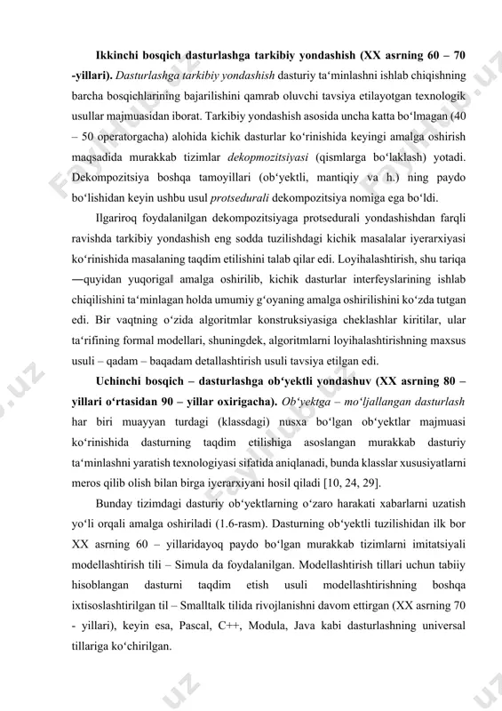 tlar majmuasi koʻrinishida dasturning taqdim etilishiga asoslangan murakkab dasturiy taʻminlashni yaratish texnologiyasi sifatida aniqlanadi, bunda klasslar xususiyatlarni meros qilib olish bilan birga iyerarxiyani hosil qiladi [10, 24, 29]. bunday tizimdagi dasturiy obʻyektlarning oʻzaro harakati xabarlarni uzatish yoʻli orqali amalga oshiriladi (1.6-rasm). dasturning obʻyektli tuzilishidan ilk bor xx asrning 60 – yillaridayoq paydo boʻlgan murakkab tizimlarni imitatsiyali modellashtirish tili – simula da foydalanilgan. modellashtirish tillari uchun tabiiy hisoblangan dasturni taqdim etish usuli modellashtirishning boshqa ixtisoslashtirilgan til – smalltalk tilida rivojlanishni davom ettirgan (xx asrning 70 - yillari), keyin esa, pascal, c++, modula, java kabi dasturlashning universal tillariga koʻchirilgan. modulli dasturlashga nisbatan obʻyektga moʻljallangan dasturlashning asosiy yutugʻi dasturiy taʻminotni ishlab chiqishni ancha yengillashtiruvchi dasturiy taʻminotning ―yanada tabiiyroq‖ boʻlaklanishi hisoblanadi. bu maʻlumotlarni yanada toʻliqroq lokallashtirish va ularning ishlov berish kichik dasturlari bilan interratsiyalashishiga olib keladi. toʻrtinchi bosqich – komponentli yondashuv va case – texnologiya (xx asrning 90 – yillaridan boshlab to hozirgi paytgacha). …