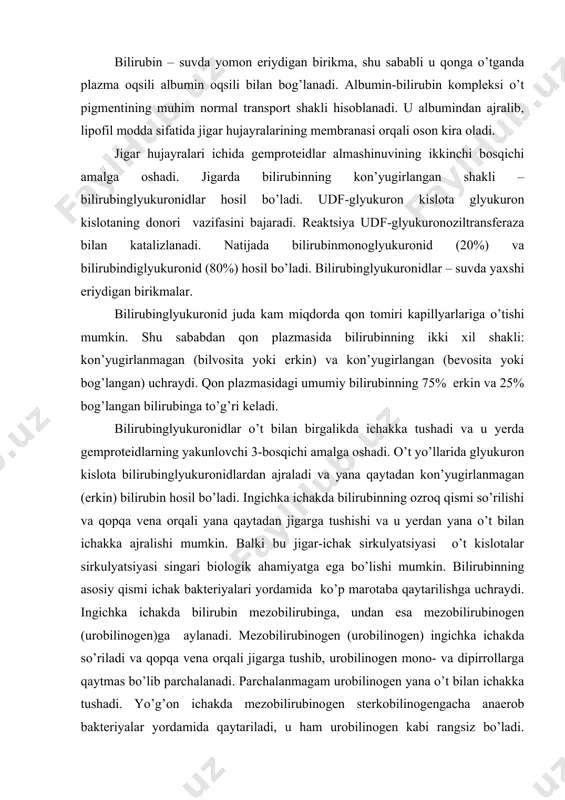 hakda mezobilirubinogen sterkobilinogengacha anaerob bakteriyalar yordamida qaytariladi, u ham urobilinogen kabi rangsiz bo’ladi. sterkobilinogenning asosiy qismi axlat bilan birga ajraladi va havo kislorodi bilan tez oksidlanib, sterkobilin – to’q sariq rangli pigmentga aylanadi. kam miqdordagi sterkobilinogen to’g’ri ichakda so’riladi, gemmoroidal venalar orqali qon bilan buyrakka boradi va siydik bilan birga ajraladi. siydikdagi sterkobilinogen axlatdagi singari sterkobilinga oksidlanadi va somon sariq rangli siydik hosil bo’ladi. ilgarilari siydik tarkibida sterkobilin rangi bilan o’xshash urobilinga oksidlanadigan urobilinogen (nomi ham shundan kelib chiqqan) ajraladi deb hisoblangan. normada urobilinogen siydik bilan ham axlat bilan ham ajralmaydi. demak, normada gem parchalanishining oraliq mahsuloti – bilirubin qonda to’planmasdan jigar hujayralari bilan tezda qamrab olinadi. qondagi bilirubin miqdori uning shakllarini nisbatiga qarab bir tomondan res hujayralarida gemproteidlarning parchalanish tezligi, ikkinchi tomondan jigarda bilirubinning aylanishi to’g’risida fikr yuritish mumkin. normada qon zardobidagi umumiy bilirubin miqdori 8-20 mkmol/l ni tashkil etadi (ulardan 75% bog’lanmagan, ya’ni erkin bilirubin). bilirubinning oxirgi mahsuloti …