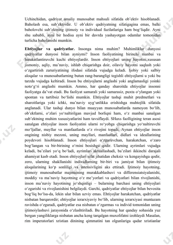 fidan kelib chiqib, unga quyidagi ta’rifni berish mumkin: «qadriyat – bu borliq rang-barang elementlarining ob’ektiv ahamiyati bo‘lib, ularning mazmuni jamiyat sub’ektlarining ehtiyojlari va manfaatlari bilan belgilanadi». baholash. aksiologiyaning asosiy kategoriyalari qatoriga qadriyat bilan bir qatorda hajman juda keng tushuncha – «baholash» ham kiradi. baholash – buyumning inson faoliyati, uning ehtiyojlarini qondirish uchun ahamiyatini anglab etish vositasi. baholash sub’ektning o‘z hayoti va faoliyati uchun hodisalarning ijtimoiy ahamiyatini aniqlashidir. u insonga hodisalar dunyosida mo‘ljal olish imkonini beradi, uning faoliyatini yo‘lga soladi. baholash universaldir: u sezgilar va aql-idrok darajasida, emotsiyalar va tuyg‘ular, tasavvurlar, idroklar, mulohazalar, mayllar, istaklar, intilishlar, afzalliklar va albatta, faoliyat ko‘rinishida ro‘yobga chiqib, inson hayot faoliyatining barcha turlariga ta’sir ko‘rsatadi. baholashning mohiyatini teranroq anglab etish uchun uni «qadriyat» bilan solishtirish o‘rinli bo‘ladi. baholash va qadriyat – bir-biri bilan uzviy bog‘liq bo‘lgan tushunchalar, lekin ularning o‘rtasida jiddiy farq ham mavjud. xo‘sh, bu farq nimalarda ko‘rinadi? birinchidan, qadriyat biz baho berayotgan narsa, ya’ni …