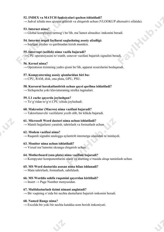 uchun qaysi qurilma ishlatiladi? → sichqoncha yoki klaviaturaning strelka tugmalari. 59. l1 cache qayerda joylashgan? → to‘g‘ridan to‘g‘ri cpu ichida joylashadi. 60. makroslar (macros) nima vazifani bajaradi? → takrorlanuvchi vazifalarni yozib olib, bir klikda bajaradi. 61. microsoft word dasturi nima uchun ishlatiladi? → matnli hujjatlarni yaratish, tahrirlash va formatlash uchun. 62. modem vazifasi nima? → raqamli signalni analogga aylantirib internetga ulanishni ta’minlaydi. 63. monitor nima uchun ishlatiladi? → vizual ma’lumotni ekranga chiqarish uchun. 64. motherboard (ona plata) nima vazifani bajaradi? → kompyuter komponentlarini ulash va ularning o‘rtasida aloqa taminlash uchun. 65. ms word dasturida asosan nima bilan ishlanadi? → matn tahrirlash, formatlash, sahifalash. 66. ms wordda sahifa raqamini qayerdan kiritiladi? → insert → page number menyusidan. 67. multidasturlash tizimi nimani anglatadi? → bir vaqtning o‘zida bir nechta dasturlarni bajarish imkonini beradi. 68. named range nima? → excelda bir yoki bir nechta katakka nom berish imkoniyati. 69. narration funksiyasi nima vazifa …