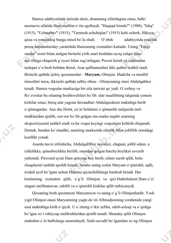ing xotini maryam o`qimishli, aqlli, irodali ayol bo`lgani uchun hamma qiyinchiliklarga bardosh beradi. har kimlarning xizmatini qilib, o`g`li olimjon va qizi hadichalarni ham o`zi singari mehnatsevar, odobli va o`qimishli kishilar qilib tarbiyaiaydi. qissaning bosh qaxramoni maryamxon va uning o`g`li olimjonlardir. yosh yigit olimjon onasi maryamning yaqin do`sti ahmadjonning yordamida yangi usul maktabiga kirib o`qiydi. u o`zining o`tkir zehni, odob-axloqi va o`qishga bo`lgan zo`r ishtiyoqi sinfdoshlaridan ajralib turadi. shunday qilib olimjon maktabni a`lo baholarga tamomlaydi. xatli-savodli bo`lganidan so`ng olimjon boyning qo`lida mirzolik qiladi. so`ng otasini izlab topadi, oilaga qaytaradi. olimjonning aql-zakovatiga tan bergan abdurahmonboy keyinchalik olimjonni o`ziga kuyov-o`g`il qilib oladi. boy vafot etganidan so`ng uning barcha boyliklariga merosxo`r bo`lib qoladi. shunday qilib xarob bomgan oila maryamxonning tadbirkorliga va olimjonning o`qimishli kishi bo`lib etishishi tufayli yangi saodatga erishadi. bu o`rinda shuni ta`kidlab o`tish kerakki. hamza olimjonni mustamlaka zulmi ostida ezilgan, avom xalq ichidan etishib chiqqan birinchi ma`rifparvar shaxs sifatida psixologik jihatdan ishonarli …