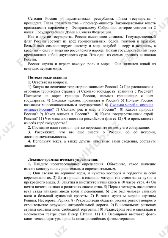 одного газа, железной руды, золота, никеля и других полезных ископаемых. сегодня россия – парламентская республика. глава государства – президент. глава правительства – премьер-министр. законодательная власть принадлежит парламенту– федеральному собранию, которое состоит из 2 палат: государственной думы и совета федерации. как и другие государства, россия имеет свои символы. государственный флаг россии состоит из трёх горизонтальных: белой, голубой и красной. белый цвет символизирует чистоту и мир, голубой – веру и верность, а красный – силу и энергию российского народа. новый государственный герб представляет собой двуглавого орла. это один из самых древних символов россии. россия играла и играет важную роль в мире. она является одной из ведущих держав мира. потекстовые задания 1. ответьте на вопросы. 1) какую по величине территорию занимает россия? 2) где расположена огромная территория страны? 3) сколько государств граничит с россией? покажите на карте границы россии, называя граничащие с ним государства. 4) сколько человек проживает в россии? 5) почему россию …