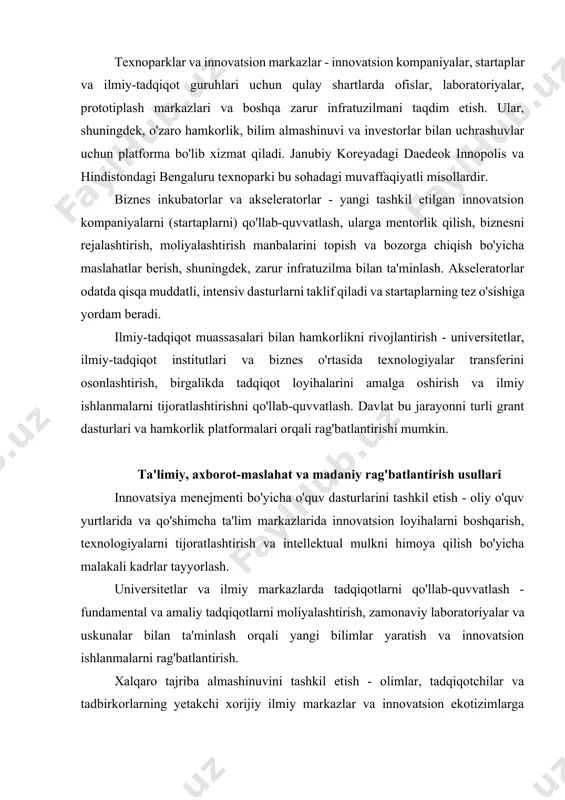 ekiston respublikasi innovatsion rivojlanish vazirligining tashkil etilishi, "innovatsion rivojlanish strategiyasi"ning qabul qilinishi, texnoparklar (mirzo ulug'bek innovation center va boshqalar) va innovatsion markazlarning tashkil etilishi, startap loyihalarini qo'llab-quvvatlash dasturlari, intellektual mulkni himoya qilish tizimini takomillashtirish bo'yicha chora-tadbirlar shular jumlasidandir. kelgusida bu yo'nalishdagi ishlarni yanada faollashtirish, xalqaro tajribani o'rganish va joriy etish, xususiy sektorning ishtirokini kengaytirish va innovatsion infratuzilmani yanada rivojlantirish mamlakatning innovatsion salohiyatini oshirishga xizmat qiladi. xulosa innovatsion faoliyatni rag'batlantirish iqtisodiy o'sish, raqobatbardoshlik va jamiyat farovonligini ta'minlashning muhim shartidir. moliyaviy, huquqiy, infratuzilmaviy, ta'limiy, axborot-maslahat va madaniy rag'batlantirish usullari innovatsion jarayonning turli bosqichlarida muhim rol o'ynaydi. o'zbekiston respublikasida ham bu sohada sezilarli ishlar olib borilmoqda va kelgusida innovatsion faoliyatni yanada rivojlantirish uchun katta salohiyat mavjud. innovatsion ekotizimni takomillashtirish, davlat va xususiy sektor hamkorligini kuchaytirish, ilmiy-tadqiqot faoliyatini qo'llab-quvvatlash va jamiyatda innovatsion madaniyatni shakllantirish orqali o'zbekiston o'zining global raqobatbardoshligini oshirishi va barqaror rivojlanishga erishishi mumkin.