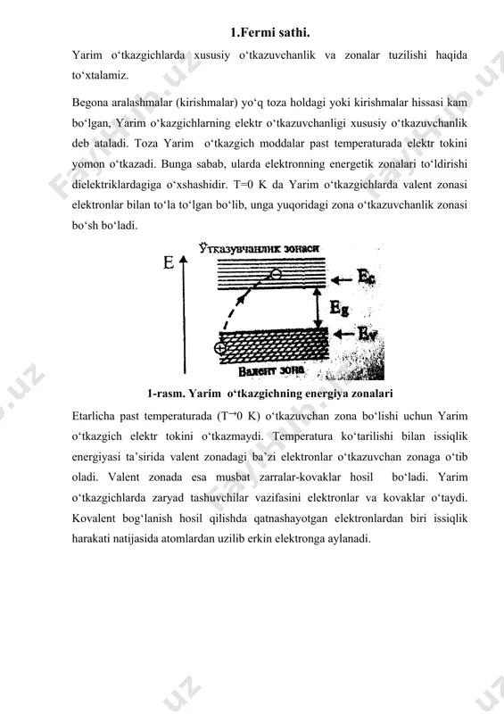 asi turlicha bo‘lgan zarralardek tutar ekan. kovaklar ha, hech qanday gravitatsion massaga ega emas. aslida ular kristall panjarasidagi atomlar atrofidagi musbat zaryadi ko‘proq bo‘lgan sohalardir. effektiv massaning xossalaridan biri, u musbat va manfiy qiymatga ega bo‘lishi mumkin. yarim o‘tkazgichlarda kristall panjarasi to‘g‘risida to‘xtalgan edik. yarim o‘tkazgich struktura tuzilishi kub ko‘rinishida: yarim o‘tkazgichning atomlari kovalent bog‘langan. agar yarim o‘tkazgichlarda kovalent bog‘langan atomlari oraliq kristall panjarada uzilish kuzatilsa, shuning hisobiga elektr o‘tkazuvchanlik paydo bo‘lishi mumkin. bu xususiy o‘tkazuvchanlik deb yuritiladi. elektron tok tashuvchi – ni xususiy zichligi(konsintratsiyasi) deb ataladi. temperatura oshsa, xususiy zichlik(konsentratsiya)oshadi. δea-energiya aktivlik qancha kichik bo‘lsa (kovalent bog‘lanishni buzadigan energiya) xususiy zichlik(konsintratsiyasi) shuncha katta bo‘ladi. xususiy o‘tkazuvchanlikni ko‘rsatadigan chiziq xususiy va sof aralashmalar uchun energiya aktivatsiyasini modeli valent(bog‘langan) elektronlar enrgetik holati hosil qilayotgan energiya-valent zonasi deb ataladi. elektron erkin bo‘lishi va o‘tkazuvchanlik zonasida tok tashishda ishtirok etishi uchun unga δea -energiya berish kerak. shu zona o‘tkazuvchanlik zonasi deb ataladi. – …