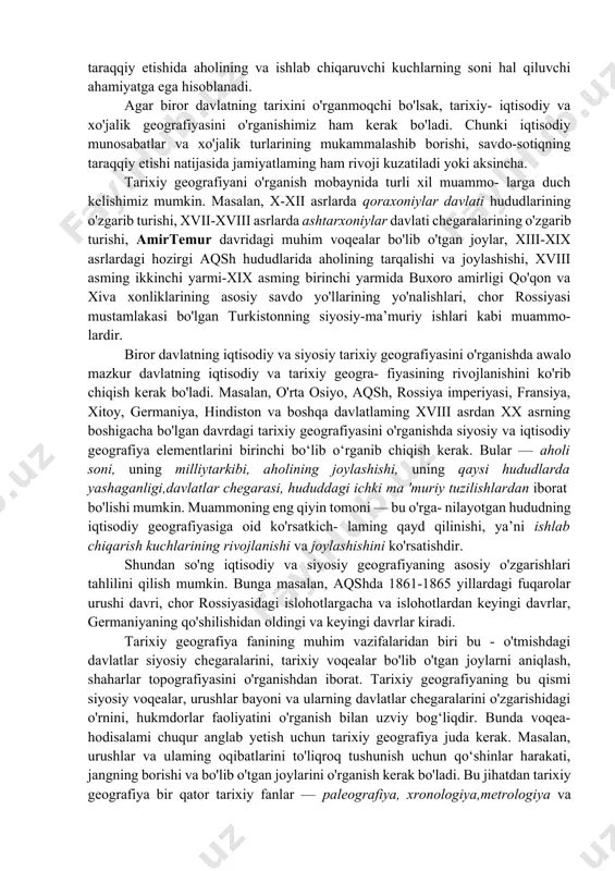 milliy-ozodlik harakatlari geografiyasi ham kiradi. tabiiy-tarixiy geografiya esa o‘tgan bir necha ming yillar davomida deyarli o‘zgarishsiz qolgan. kishilik jamiyati, insoniyat sivilizasiyasining rivojlanishi uchun tabiat o‘zgarishlarini o‘rganish muhimdir, chunki daryolar o‘zanining o‘zgarishi, vodiylaming yo‘qolib ketishi, sug‘orish tizimlarining paydo bo‘lishi, ko‘l va dengizlar chegaralarining o‘zgarishi, o'rmonlar hayvonot dunyosi ba’zi turlarining yo‘q bo‘lib ketishi insoniyat tarixining o'zgarishiga sabab bo‘luvchi omil bo‘lishi mumkin. qadimdan aholi qulay geografik shart-sharoitlar mavjud bo‘lgan hududlarda istiqomat qilib kelgan. jumladan, qadimgi misr aholisi uchun nil, xitoy uchun xuanxe va yanszi, ikki daryo oralig‘idagi xalqlar uchun dajla va frot, o'rta osiyo aholisi uchun esa amudaryo va sirdaryoning qanchalik muhim ahamiyat kasb etganligini alohida keltirish mumkin. tabiiy geografiya ma’lum bir hududda aholining kelib joylashishi yoki u yerlami tark etishiga ham sabab bo'ladi. bulaming barchasini tabiiy-tarixiy geografiya bo'limi tadqiq etadi. ma’lum bir mintaqa yoki davlatning ahohsi, u joylashgan hududlar, aholining etnik tarkibi va soni kabi masalalarni aholi tarixiy geografiyasi o'rganadi. davlatning taraqqiy …