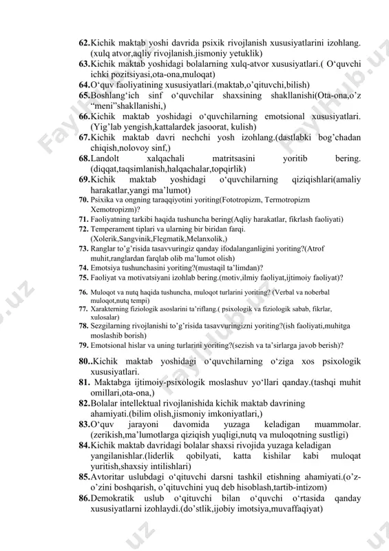 d.b.hakimova tomonidan “5-7 yoshli bollalar bilish jarayonlarini rivojlanishiining yosh va jins xususiyatlari” mavzusida tadqiqot natijalarini izohlab bering.( psixologik belgilar ,, bir xil psixik belgilar, turli yosh davrlari) 55. maktabgacha yoshdagi bolalar o’z orzu havaslarini ko’proq nima orqali namoyon qilishadi.(so’z,fikr,o’yinlar,syujetli rolli) 56. maktabga tayyorlashda bolaga qanday motivatsion fikr bildiriladi.(maktabga borsang ktob ruchka sumka berishadi………..) 57. bolaning maktabda muvaffaqiyatli o‘qishi ko’proq nimaga bog’liq.(aqliy,jismoniy,shaxsiy,ijtimoiy,tayyorgarli) 58. . 6 yoshli bolalarning anatomik-fiziologik rivojlanishi o‘ziga xos xususiyatlarini izohlang.(tana vazni, bo’y o’sishi,jismoniy imkoniyat) 59. qoidali o’yinlar haqida ma’lumot bering.( 1soat,2kun,tartib qoida) 60. syujetli o’yinlar haqida ma’lumot bering.(rolga kirish,asar qahramonlari) 61. predmetli o’yinlar haqida ma’lumot bering.(jihoz,o’yinchoq, ) 62. kichik maktab yoshi davrida psixik rivojlanish xususiyatlarini izohlang.(xulq atvor,aqliy rivojlanish.jismoniy yetuklik) 63. kichik maktab yoshidagi bolalarning xulq-atvor xususiyatlari.( o‘quvchi ichki pozitsiyasi,ota-ona,muloqat) 64. o‘quv faoliyatining xususiyatlari.(maktab,o’qituvchi,bilish) 65. boshlang‘ich sinf o‘quvchilar shaxsining shakllanishi(ota-ona,o’z “meni”shakllanishi,) 66. kichik maktab yoshidagi o‘quvchilarning emotsional xususiyatlari.(yig’lab yengish,kattalardek jasoorat, kulish) 67. kichik maktab davri nechchi yosh izohlang.(dastlabki bog’chadan …