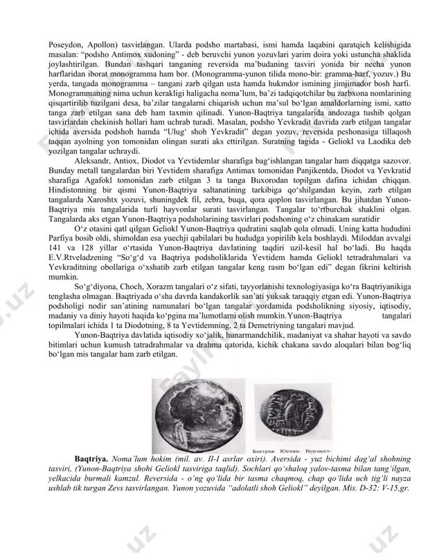 lashgan. bu podshoh 2 xil yozuvdagi (legendali) tangalar chiqardi.1 chisida shoh diademada bo‘lgan, 2 nchida shoh portreti shlemda tasvirlangan. muzeydagi tanga esa biroz boshqacharoq, yevkratid portreti nuqtali obodok bilan o‘rab olingan. bu tanga yuksak badiiy san’at darajasida ishlangan, bu hol yevkratid nomining o‘chib ketishidan saqlab qoldi, uning qiyofasini ajdodlar uchun saqlab qoldi. surxondaryo viloyatidagi kampirtepa qo‘rg‘onida o‘tkazilgan arxeologik qazilmalar natijasida rtveladze e.v. va s.a. savchuk tomonidan anchagina tangalar topilgan, jumladan yunon – baqtr tangalari ham.quyida shu tangalarga ta’rif berib o‘tamiz. 1. diodot (250-230 er.old). - aversda hukmdorning o‘ng tomonidan olingan tasviri. sochlari diadema bilan o‘ralgan xukmdor qiyofasi profilda tasvirlangan, sal do‘ng peshona, to‘g‘ri burun, kichik lab, iyagi sal turtib chiqqan. reversda ilonning surati. misdan yasalgan, 4g og‘irlikda. 2. yevtidem (er.old 235 – 200 y)-aversda soqolli gerakl tasviri, uning peshonasi to‘g‘ri, qisqa bo‘rtib chiqqan burun, to‘la yonoqlar, sochlari to‘g‘ri chiziqlar bilan berilgan. reversda yugurib ketayotgan ot tasvirlangan. ot tasviri ustida legenda …