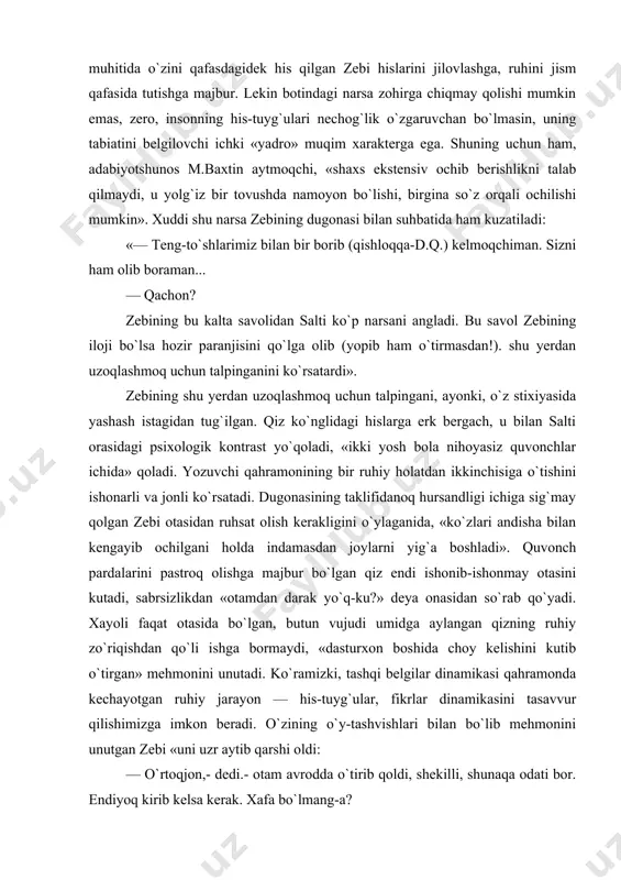slarga erk bergach, u bilan salti orasidagi psixologik kontrast yo`qoladi, «ikki yosh bola nihoyasiz quvonchlar ichida» qoladi. yozuvchi qahramonining bir ruhiy holatdan ikkinchisiga o`tishini ishonarli va jonli ko`rsatadi. dugonasining taklifidanoq hursandligi ichiga sig`may qolgan zebi otasidan ruhsat olish kerakligini o`ylaganida, «ko`zlari andisha bilan kengayib ochilgani holda indamasdan joylarni yig`a boshladi». quvonch pardalarini pastroq olishga majbur bo`lgan qiz endi ishonib-ishonmay otasini kutadi, sabrsizlikdan «otamdan darak yo`q-ku?» deya onasidan so`rab qo`yadi. xayoli faqat otasida bo`lgan, butun vujudi umidga aylangan qizning ruhiy zo`riqishdan qo`li ishga bormaydi, «dasturxon boshida choy kelishini kutib o`tirgan» mehmonini unutadi. ko`ramizki, tashqi belgilar dinamikasi qahramonda kechayotgan ruhiy jarayon — his-tuyg`ular, fikrlar dinamikasini tasavvur qilishimizga imkon beradi. o`zining o`y-tashvishlari bilan bo`lib mehmonini unutgan zebi «uni uzr aytib qarshi oldi: — o`rtoqjon,- dedi.- otam avrodda o`tirib qoldi, shekilli, shunaqa odati bor. endiyoq kirib kelsa kerak. xafa bo`lmang-a? bu so`nggi jumlaning aytilishidagi samimiyat bir-biri bilan qalin o`rtoq tutishgan yosh qizlardagina bo`ladi. «xafa …