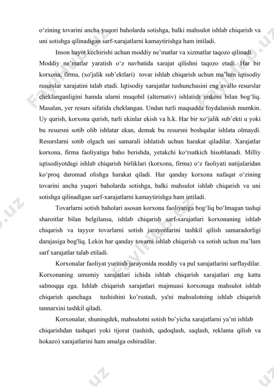 boshqa korxona va tashkilotlar tomonidan ko’rsatiladigan ishlab chiqarish xizmatlari; · xizmat davri bir yilgacha bo‘lgan kichik qiymatli va tez eskiruvchi predmetlarning eskirishi · yoki har bir instrument, inventar, laborotoriya uskunalari va maxsus kiyim-bosh uchun eng kam oylik · ish haqining 50 baravar miqdorigacha qiymati; · tabiiy xom ashyodan foydalanish bilan bog‘liq soliq, yig‘im va boshqa to‘lovlar; · ishlab chiqarishda bekor turib qolish va sifatsizlik (brak) tufayli yuzaga keladigan yo‘qotishlar; · tabiiy yo‘qotishlar bilan bog‘liq bo‘lgan yoki aybdor shaxslar mavjud bo‘lmagan holda yuzaga · keladigan yo‘qotishlar. firmaning xarajatlari iqtisodiyotning har qanday sub’yekti xarajat qilmay turib o‘z faoliyatini yurgiza olmaydi. lekin bu xarajatlar turlicha. xonadon xarajatini oladigan bo‘lsak, u iste’molga ketganidan keyin qaytarilib olinmaydi. xuddi shuningdek, davlat xarajatlari ham qaytib kelmaydi. chunki u davlat iste’molini qondiradi. ammo bundan davlat korxonalari, firmalarning xarjati bundan mustasnodir. firmaning xarajatining o‘ziga hosligi shundan iboratki bu o‘rni qoplanadiga, ya’ni tovar va xizmatlar sotilgach unga qaytib pul shaklida …