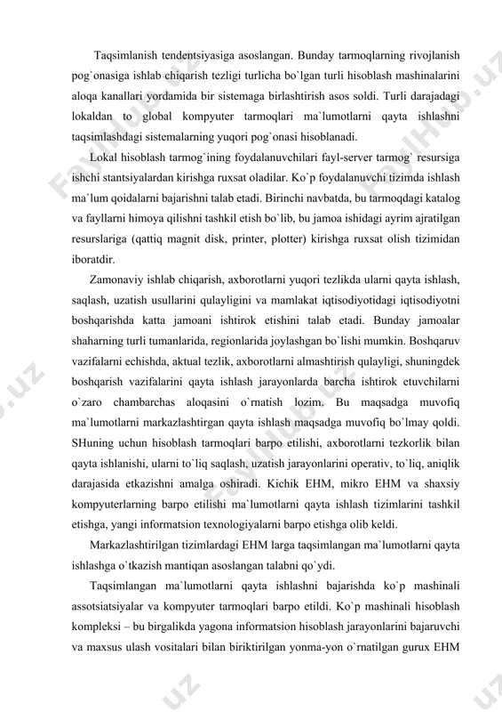 an ma`lum masofada o`rnatilgan bo`lsa, ma`lumotlarni uzatish uchun telefon aloqa kanallarini ishlatilishi talab qilinadi. kompyuter hisoblash tarmog`i – taqsimlangan ma`lumotlarni qayta ishlash talabini qanoatlantiradigan kompyuter va terminlarini aloqa kanallari yordamida yagona tizimga ulaydigan kompyuter va terminal to`plamidir. dunyoda yirik hisoblash tarmoqlarining umumiy soni bir necha yuz tarmoqqa etgan, ularning tanilganlari quyidagilar: · telnet (aqsh) – 1974 yil eng yirik tarmoqlardan hisoblanadi. x.25, shdc, 3270, 2780/3780 asinxron protokollarni quvvatlaydi. ma`lumotlarni uzatish tezligi 56 kb/c gacha. 1988 yilda us sprint tarmoq tarkibiga kirgan. · tynnet (aqsh) – 1977 yildan boshlab ishga tushirilgan. 68 mamlakatni qamrab olgan. x.25, x.75, bcs, hasp, x. pc va mnp asinxron bog`lanadigan protokollarni quvvatlaydi. uzatish tezligi 56 kb/s gacha. · ―sprint-set ‖ – 1990 yilda barpo etilgan. sp ―sprint-set`‖ va po ―tsentral`no`y telegraf‖ ma`lumotlarni uzatish va hujjatni almashtirish tarmog`i bo`lib, xalqaro tarmoqqa chiqishni ta`minlaydi. · relkom – bu tarmoq tarkibiga uzellar kirib, sngning 80 ta shaharlarida joylashgan. · …