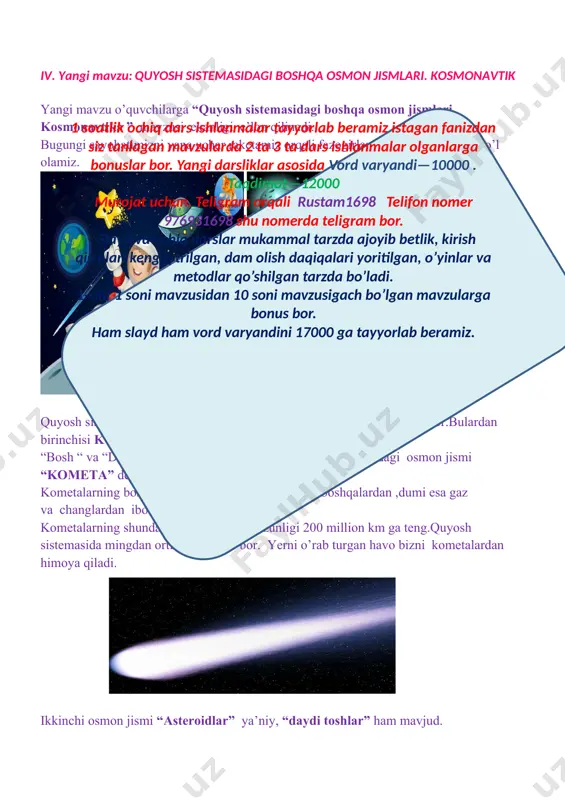 d. yer shari ularni o’ziga tortadi.nihoyatda tezlik bilan yerga uchib kelayotgan bunday “daydi toshlar” havoda yona boshlaydi. havoda yonib , yorug’ iz qoldirgan osmon jismi meteor deb ataladi. yerga tushgan meteorlar meteorit deb ataladi.yerni o’rab turgan havo bizni meteorlardan himoya qiladi. 1 soatlik ochiq dars ishlanmalar tayyorlab beramiz istagan fanizdan siz tanlagan mavzularda 2 ta 3 ta dars ishlanmalar olganlarga bonuslar bor. yangi darsliklar asosida vord varyandi—10000 . taqdimot—12000 murojat uchun. teligram orqali rustam1698 telifon nomer 976931698 shu nomerda teligram bor. slayd va ochiq darslar mukammal tarzda ajoyib betlik, kirish qismlari kengaytrilgan, dam olish daqiqalari yoritilgan, o’yinlar va metodlar qo’shilgan tarzda bo’ladi. 1-sinf 1 soni mavzusidan 10 soni mavzusigach bo’lgan mavzularga bonus bor. ham slayd ham vord varyandini 17000 ga tayyorlab beramiz. kosmonavtika – osmon jismlari va hodisalarini o’rganadi.1957-yil 4-oktabr kuni yerning birinchi suniy yo’ldoshi koinotga uchirildi.1961-yil 12-aprel kuni rus fazogiri yuriy gagarin birinchi bo’lib fazoda o’zining “vostok1” havo kemasida …