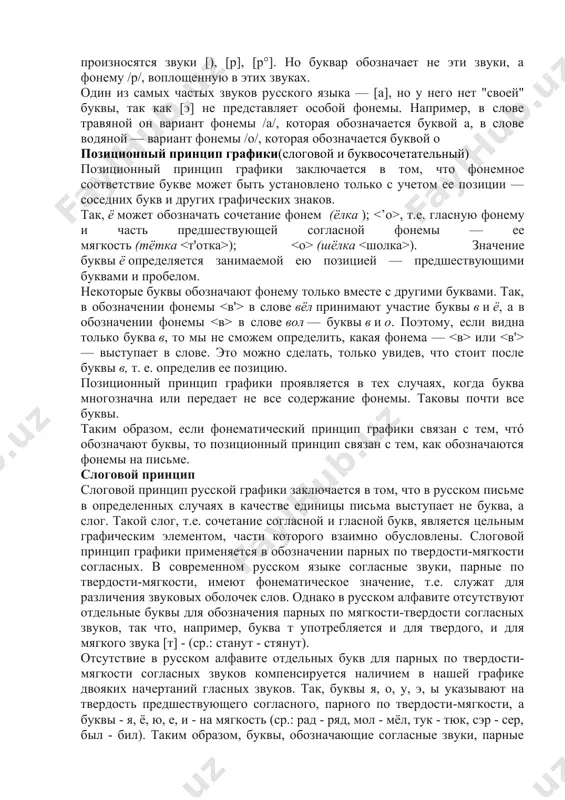 в слове травяной он вариант фонемы /а/, которая обозначается буквой а, в слове водяной — вариант фонемы /о/, которая обозначается буквой о позиционный принцип графики(слоговой и буквосочетательный) позиционный принцип графики заключается в том, что фонемное соответствие букве может быть установлено только с учетом ее позиции — соседних букв и других графических знаков. так, ё может обозначать сочетание фонем (ёлка ); , т.е. гласную фонему и часть предшествующей согласной фонемы — ее мягкость (тётка ); (шёлка ). значение буквы ё определяется занимаемой ею позицией — предшествующими буквами и пробелом. некоторые буквы обозначают фонему только вместе с другими буквами. так, в обозначении фонемы в слове вёл принимают участие буквы в и ё, а в обозначении фонемы в слове вол — буквы в и о. поэтому, если видна только буква в, то мы не сможем определить, какая фонема — или — выступает в слове. это можно сделать, только увидев, что стоит после буквы …