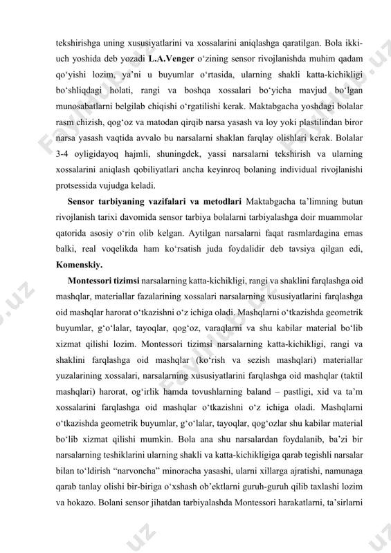 tavsiya qilgan edi, komenskiy. montessori tizimsi narsalarning katta-kichikligi, rangi va shaklini farqlashga oid mashqlar, materiallar fazalarining xossalari narsalarning xususiyatlarini farqlashga oid mashqlar harorat o‘tkazishni o‘z ichiga oladi. mashqlarni o‘tkazishda geometrik buyumlar, g‘o‘lalar, tayoqlar, qog‘oz, varaqlarni va shu kabilar material bo‘lib xizmat qilishi lozim. montessori tizimsi narsalarning katta-kichikligi, rangi va shaklini farqlashga oid mashqlar (ko‘rish va sezish mashqlari) materiallar yuzalarining xossalari, narsalarning xususiyatlarini farqlashga oid mashqlar (taktil mashqlari) harorat, og‘irlik hamda tovushlarning baland – pastligi, xid va ta’m xossalarini farqlashga oid mashqlar o‘tkazishni o‘z ichiga oladi. mashqlarni o‘tkazishda geometrik buyumlar, g‘o‘lalar, tayoqlar, qog‘ozlar shu kabilar material bo‘lib xizmat qilishi mumkin. bola ana shu narsalardan foydalanib, ba’zi bir narsalarning teshiklarini ularning shakli va katta-kichikligiga qarab tegishli narsalar bilan to‘ldirish “narvoncha” minoracha yasashi, ularni xillarga ajratishi, namunaga qarab tanlay olishi bir-biriga o‘xshash ob’ektlarni guruh-guruh qilib taxlashi lozim va hokazo. bolani sensor jihatdan tarbiyalashda montessori harakatlarni, ta’sirlarni farqlaydigan mashqlarga taqqoslash va farqlash jarayonlarining o‘ziga …