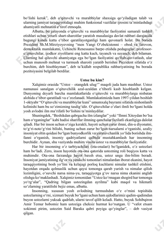 da. albatta, bu jarayonda oʻqituvchi va murabbiylar faoliyatini samarali tashkil etishlari uchun yetarli shart-sharoitlar yaratish masalasiga davlat rahbari darajasida bugungi kunda katta eʼtibor qaratilayotganligi ham quvonarli holat. bu borada prezident sh.m.mirziyoyevning “men yangi oʻzbekistonni – obod va farovon, demokratik mamlakatni, uchinchi renessansi barpo etishda pedagoglar, professor-oʻqituvchilar, ijodkor ziyolilarni eng katta kuch, tayanch va suyanch, deb bilaman. ularning hal qiluvchi ahamiyatga ega boʻlgan faoliyatini qoʻllab-quvvatlash, ular uchun munosib mehnat va turmush sharoiti yaratib berishni prezident sifatida oʻz burchim, deb hisoblayman”, deb taʼkidlab respublika rahbariyatining bu borada pozitsiyasini belgilab berdilar. ustoz bu kim? xalqimiz orasida “ustoz – otangdek ulugʻ” maqoli juda ham mashhur. ustoz namunasi sanalgan oʻqituvchilik azal-azaldan eʼtiborli kasb hisoblanib kelgan. dunyoning deyarli barcha mamlakatlarida oʻqituvchi va murabbiylarga nisbatan alohida eʼtibor qaratiladi va eʼzozlanadi. mamlakatimizda ham 1997-yildan boshlab 1-oktyabr “oʻqituvchi va murabbiylar kuni” umumxalq bayrami sifatida nishonlanib kelinishi ham bu soʻzimizning tasdigʻidir. oʻqituvchilar oʻzlari ilmli boʻlgani holda yosh avlodni ilm maʼrifatli …