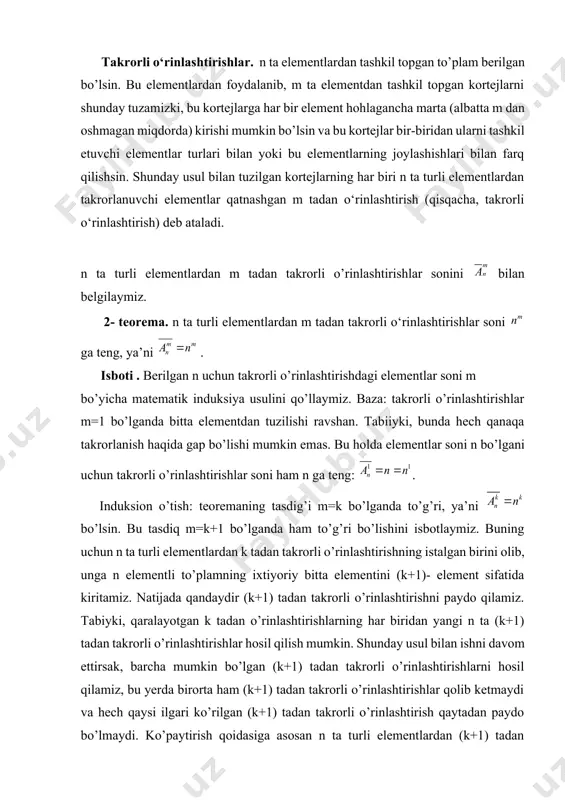 joylashishlari bilan farq qilishsin. shunday usul bilan tuzilgan kortejlarning har biri n ta turli elementlardan takrorlanuvchi elementlar qatnashgan m tadan o‘rinlashtirish (qisqacha, takrorli o‘rinlashtirish) deb ataladi. n ta turli elementlardan m tadan takrorli o’rinlashtirishlar sonini bilan belgilaymiz. 2- teorema. n ta turli elementlardan m tadan takrorli o‘rinlashtirishlar soni ga teng, ya’ni . isboti . berilgan n uchun takrorli o’rinlashtirishdagi elementlar soni m bo’yicha matematik induksiya usulini qo’llaymiz. baza: takrorli o’rinlashtirishlar m=1 bo’lganda bitta elementdan tuzilishi ravshan. tabiiyki, bunda hech qanaqa takrorlanish haqida gap bo’lishi mumkin emas. bu holda elementlar soni n bo’lgani uchun takrorli o’rinlashtirishlar soni ham n ga teng: . induksion o’tish: teoremaning tasdig’i m=k bo’lganda to’g’ri, ya’ni bo’lsin. bu tasdiq m=k+1 bo’lganda ham to’g’ri bo’lishini isbotlaymiz. buning uchun n ta turli elementlardan k tadan takrorli o’rinlashtirishning istalgan birini olib, unga n elementli to’plamning ixtiyoriy bitta elementini (k+1)- element sifatida kiritamiz. natijada qandaydir (k+1) tadan takrorli o’rinlashtirishni paydo qilamiz. …