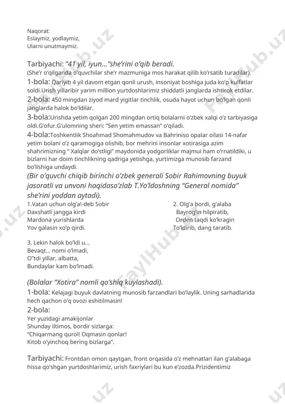 tiq bolalarni o’zbek xalqi o’z tarbiyasiga oldi.g’ofur.g’ulomning sheri: “sen yetim emassan” o’qiladi. 4-bola:toshkentlik shoahmad shomahmudov va bahriniso opalar oilasi 14-nafar yetim bolani o’z qaramogiga olishib, bor mehrini insonlar xotirasiga azim shahrimizning “ xalqlar do’stligi” maydonida yodgorliklar majmui ham o’rnatildiki, u bizlarni har doim tinchlikning qadriga yetishga, yurtimizga munosib farzand bo’lishiga undaydi. (bir o’quvchi chiqib birinchi o’zbek generali sobir rahimovning buyuk jasoratli va unvoni haqidaso’zlab t.yo’ldoshning “general nomida” she’rini yoddan aytadi). 1.vatan uchun olg’a!-deb sobir 2. olg’a bordi, g’alaba daxshatli jangga kirdi bayrog’in hilpiratib, mardona yurishlarda orden taqdi ko’kragin yov galasin xo’p qirdi. to’ldirib, dang taratib. 3. lekin halok bo’ldi u… bevaqt… nomi o’lmadi, o”tdi yillar, albatta, bundaylar kam bo’lmadi. (bolalar “xotira” nomli qo’shiq kuylashadi). 1-bola: kelajagi buyuk davlatning munosib farzandlari bo’laylik. uning sarhadlarida hech qachon o’q ovozi eshitilmasin! 2-bola: yer yuzidagi amakijonlar shunday iltimos, bordir sizlarga: “chiqarmang qurol! oqmasin qonlar! kitob o’yinchoq bering bizlarga”. tarbiyachi: frontdan omon qaytgan, front orqasida …