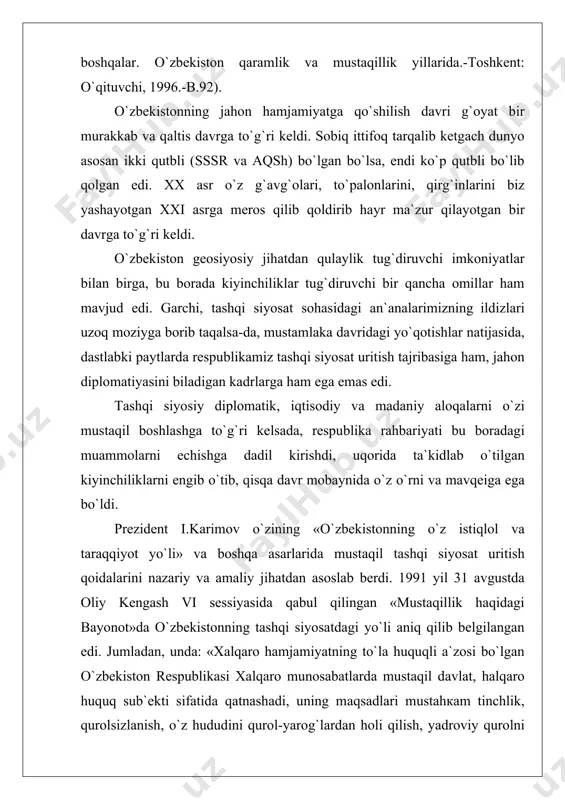 ish, yadroviy qurolni va bоshqа ommaviy qirg`in qurollarini yo`qotish, suveren davlatlar o`rtаsidagi nizo va ziddiyatlarni hal etishda kuch ishlatish va tazyiqqa yo`l qo`ymaslikdan iborat». o`zbekiston respublikasi konstitusiyasining 17-moddasida mamlakatimiz tashqi siyosat qoidalari qonunlashtirildi va u jahondagi ko`plab mamlakatlar bilan hamkorlik jarayonlari ortga qaytmasligining huquqiy kafoloti bo`lib hizmat qilmoqda. o`zbekistonni halqaro huquq sub`ekti sifatida belgilaydigan, respublikaning tashqi siyosiy va tashqi iqtisodiy aloqalarini tartibga soladigan qonunlar qabul qilindi. «o`zbekiston respublikasi tashqi siyosiy faoliyatining asosiy prinsiplari tug`risida»gi, «chet el investisiyalari», «xorijiy investorlar faoliyatining kafolotlari to`g`risida»gi, «tashqi iqtisodiy faoliyat to`g`risida» va bоshqа qonunlar hamda normativ hujjatlar аna shular jumlasidandir. bular faol va keng ko`lamli hamkorlik uchun mustаhкаm huquqiy kafolot yaratib beradi. xalqaro huquq normalarining ichki qonunlardan ustunligi respublika qonunchilik faoliyatida o`z ifodasini topmoqda. birinchidan, respublika qonunlari halqaro huquq normalariga doimo muvofiqlashtirilmоqda va yaqinlashtirilmоqda. ikkinchidan, mamlakatimiz halqaro normalarning bajarilishini kafolotlaydigan hamma majburiyatlarni o`z zimmasiga oldi. tashqi aloqalarni ta`minlaydigan vazirliklar va muassasalar tashkil etildi: tashqi ishlar …