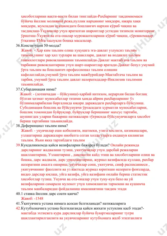 ахлил килинади. укувчиларнинг билим куникма вамалакаларида аникланган камчиликларни бартараф этимш буйича чора тадбирлар белгиланади-бушликлар билан ишланади (услуббирлашма низоми) 30. вазир устамаси олган ўқитувчи 4 ойдан сўнг бошқа мактабда ммибдў вазифасига ишга ўтди унга устама тўлаш тартиби қандай бўлади? жавоб: - тўланади. 31. болалар “дангаса бола” сценарийсини тузди бу лойиха қайси турига киради? жавоб: - ижодий лойиха. 32. дам олиш кунида ишлагани учун ходимга неча баробар иш хақи тўланади? жавоб: - камида икки ҳисса миқдори. 33. дарс таксимоти кетма кетлигини кўрсатинг? жавоб: - халқаро олимпиада тайерлаган, узи хо голиби булган, сертификат, тор-1000, ас.олимп.республика боск, олий ва 1- тоифалар.асосий фан олимпиада вилоят ва туман боскичи голибларини тайёрлаган, 2-тоифа, магистр, мут, кт, 4-курс, дипломи ностриф килинмаган, урт-махс, рахбарлар. 34. вакант бўлган ўибдў лавозимига қанча синов муддати берилади? жавоб: -6 ойгача ? 35. кузатув кенгаши вазифаси? жавоб: - тм ривожлантиришнинг устувор йўналишларини белгилайди-тм раҳбарининг муассаса фаолиятини такомиллаштиради, молиявий-хўжалик ҳолати, даромадлар ва харажатлар, бюджет, бюджетдан …