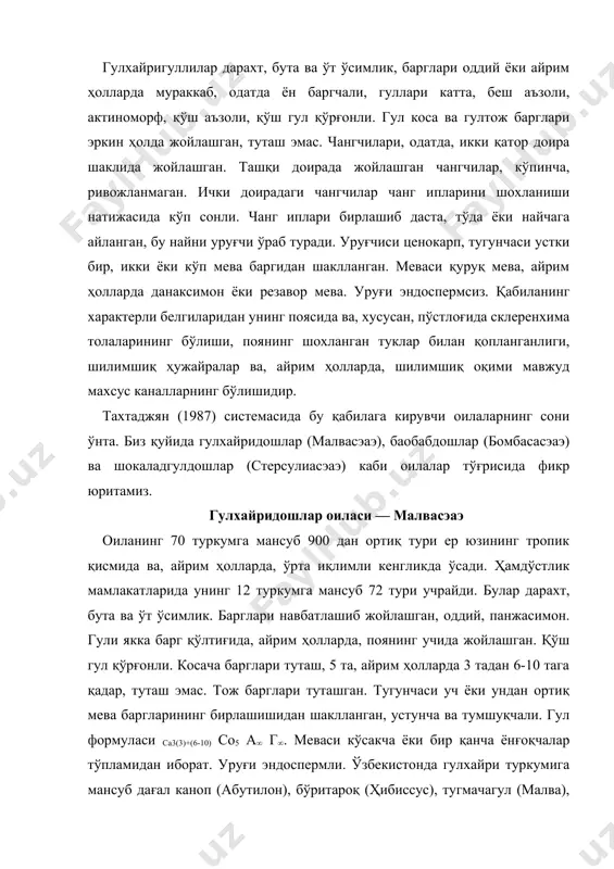нча ва тумшуқчали. гул формуласи cа3(3)+(6-10) cо5 а∞ г∞. меваси кўсакча ёки бир қанча ёнғоқчалар тўпламидан иборат. уруғи эндоспермли. ўзбекистонда гулхайри туркумига мансуб дағал каноп (абутилон), бўритароқ (ҳибисcус), тугмачагул (малва), бахмалгул (алтҳеа) турлари кенг тарқалган. булардан ташқари оиланинг ғўза (госсйпиум) туркуми ўрта осиё республикаларида маданий ўсимлик сифатида катта майдонларда ўстирилади. ғўза (госсйпиум) туркумининг асосий турларидан 76 тури ер юзининг тропик, субтропик ва ўрта иқлимли минтақаларида тарқалган бўлиб, аксарият қисми, кўп йиллик бута, лекин маданийлаштирилганлиги бир йиллик ўсимлик. жаҳонда ишлатиладиган толанинг 75% ғўзадан олинади. уруғидан ёғ олинади, тож барглари эса бўёқ учун ишлатилади. булар орасида доривор ва манзарали турлари ҳам бор. ғўза (20-расм) жаҳонда 14 млн. гектар ерга экилиб, унинг ярми осиё мамлакатларига тўғри келади. ўрта осиёда ғўза экиладиган ерларнинг умумий майдони 4 млн. га тенг. ғўза қадим замонлардан бери маданий ўсимлик сифатида экиб келинмокда. у эрамиздан 3.000 йил илгари ҳам маълум бўлган. ундан тола ва ёғдан ташқари, чорва моллари учун …