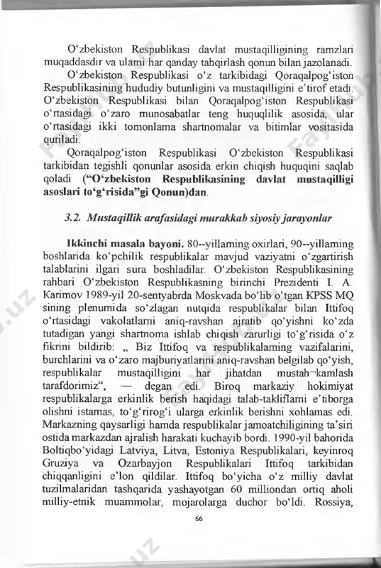 o‘z davlat tilini belgilaydi. 65 0 ‘zbekiston respublikasi davlat mustaqilligining ramzlari muqaddasdir va ulami har qanday tahqirlash qonun bilan jazolanadi. 0 ‘zbekiston respublikasi o‘z tarkibidagi qoraqalpog‘iston respublikasining hududiy butunligini va mustaqilligini e’tirof etadi. 0 ‘zbekiston respublikasi bilan qoraqalpog‘iston respublikasi o‘rtasidagi o‘zaro munosabatlar teng huquqlilik asosida, ular o‘rtasidagi ikki tomonlama shartnomalar va bitimlar vositasida quriladi. qoraqalpog‘iston respublikasi 0 ‘zbekiston respublikasi tarkibidan tegishli qonunlar asosida erkin chiqish huquqini saqlab qoladi (“0 ‘zbekiston respublikasining davlat mustaqilligi asoslari to‘g‘risida”gi qonun)dan. 3.2. mustaqillik arafasidagi nuirakkab siyosiy jarayonlar ikkinchi masala bayoni. 80-yillaming oxirlari, 90—yillaming boshlarida ko‘pchilik respublikalar mavjud vaziyatni o‘zgartirish talablarini ilgari sura boshladilar. 0 ‘zbekiston respublikasining rahbari 0 ‘zbekiston respublikasning birinchi prezidenti i. a. karimov 1989-yil 20-sentyabrda moskvada bo‘lib o‘tgan kpss mq sining plenumida so‘zlagan nutqida respublikalar bilan ittifoq o‘rtasidagi vakolatlarni aniq-ravshan ajratib qo‘yishni ko‘zda tutadigan yangi shartnoma ishlab chiqish zarurligi to‘g‘risida o‘z fikrini bildirib: „ biz ittifoq va respublikalaming vazifalarini, burchlarini va o‘zaro majburiyatlarini …