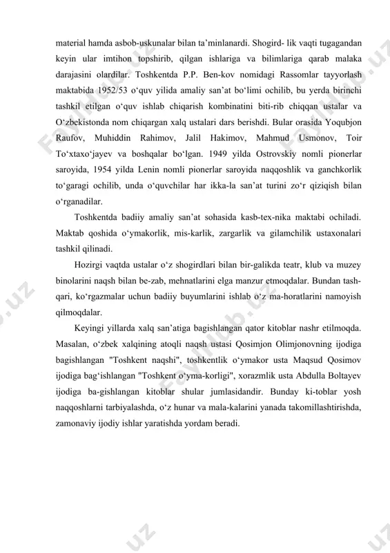 a har oyda oylik va o‘rganish uchun material hamda asbob-uskunalar bilan ta’minlanardi. shogird- lik vaqti tugagandan keyin ular imtihon topshirib, qilgan ishlariga va bilimlariga qarab malaka darajasini olardilar. toshkentda p.p. ben-kov nomidagi rassomlar tayyorlash maktabida 1952/53 o‘quv yilida amaliy san’at bo‘limi ochilib, bu yerda birinchi tashkil etilgan o‘quv ishlab chiqarish kombinatini biti-rib chiqqan ustalar va o‘zbekistonda nom chiqargan xalq ustalari dars berishdi. bular orasida yoqubjon raufov, muhiddin rahimov, jalil hakimov, mahmud usmonov, toir to‘xtaxo‘jayev va boshqalar bo‘lgan. 1949 yilda ostrovskiy nomli pionerlar saroyida, 1954 yilda lenin nomli pionerlar saroyida naqqoshlik va ganchkorlik to‘garagi ochilib, unda o‘quvchilar har ikka-la san’at turini zo‘r qiziqish bilan o‘rganadilar. toshkentda badiiy amaliy san’at sohasida kasb-tex-nika maktabi ochiladi. maktab qoshida o‘ymakorlik, mis-karlik, zargarlik va gilamchilik ustaxonalari tashkil qilinadi. hozirgi vaqtda ustalar o‘z shogirdlari bilan bir-galikda teatr, klub va muzey binolarini naqsh bilan be-zab, mehnatlarini elga manzur etmoqdalar. bundan tash-qari, ko‘rgazmalar uchun badiiy buyumlarini ishlab o‘z ma-horatlarini …
