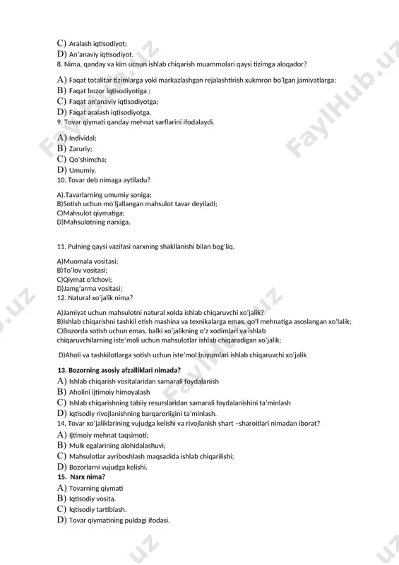 mo’ljallangan mahsulot tavar deyiladi; c)mahsulot qiymatiga; d)mahsulotning narxiga. 11. pulning qaysi vazifasi narxning shakllanishi bilan bog’liq. a)muomala vositasi; b)to’lov vositasi; c)qiymat o’lchovi; d)jamg’arma vositasi; 12. natural xo’jalik nima? a)jamiyat uchun mahsulotni natural xolda ishlab chiqaruvchi xo’jalik? b)ishlab chiqarishni tashkil etish mashina va texnikalarga emas, qo’l mehnatiga asoslangan xo’lalik; c)bozorda sotish uchun emas, balki xo’jalikning o’z xodimlari va ishlab chiqaruvchilarning iste’moli uchun mahsulotlar ishlab chiqaradigan xo’jalik; d)aholi va tashkilotlarga sotish uchun iste’mol buyumlari ishlab chiqaruvchi xo’jalik 13. bozorning asosiy afzalliklari nimada? 1. ishlab chiqarish vositalaridan samarali foydalanish 1. aholini ijtimoiy himoyalash 1. ishlab chiqarishning tabiiy resurslaridan samarali foydalanishini ta’minlash 1. iqtisodiy rivojlanishning barqarorligini ta’minlash. 14. tovar xo’jaliklarining vujudga kelishi va rivojlanish shart –sharoitlari nimadan iborat? 1. ijtimoiy mehnat taqsimoti; 1. mulk egalarining alohidalashuvi; 1. mahsulotlar ayriboshlash maqsadida ishlab chiqarilishi; 1. bozorlarni vujudga kelishi. 15. narx nima? 1. tovarning qiymati 1. iqtisodiy vosita. 1. iqtisodiy tartiblash. 1. tovar qiymatining puldagi ifodasi. 16. …