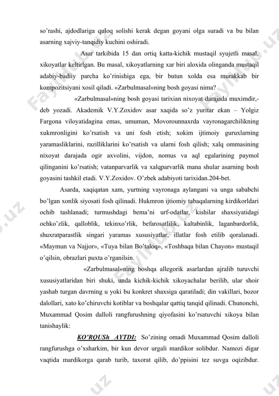 ettirilgan. ma’lumki, musulmon odatda qiz uzatilayotganda ota-onasi uning roziligi bilan xisoblashib o’tirmas edi. keltirilgan parchadan ma’lum bo’lishicha, gulxaniy ota-ona o’z farzandidan uning fikrini so’rashi, ajdodlariga quloq solishi kerak degan goyani olga suradi va bu bilan asarning xajviy-tanqidiy kuchini oshiradi. asar tarkibida 15 dan ortiq katta-kichik mustaqil syujetli masal, xikoyatlar keltirlgan. bu masal, xikoyatlarning xar biri aloxida olinganda mustaqil adabiy-badiiy parcha ko’rinishiga ega, bir butun xolda esa murakkab bir kompozitsiyani xosil qiladi. «zarbulmasal»ning bosh goyasi nima? «zarbulmasal»ning bosh goyasi tarixian nixoyat darajada muximdir,-deb yozadi. akademik v.y.zoxidov asar xaqida so’z yuritar ekan – yolgiz fargona viloyatidagina emas, umuman, movorounnaxrda vayronagarchilikning xukmronligini ko’rsatish va uni fosh etish; xokim ijtimoiy guruxlarning yaramasliklarini, razilliklarini ko’rsatish va ularni fosh qilish; xalq ommasining nixoyat darajada ogir axvolini, vijdon, nomus va aql egalarining paymol qilinganini ko’rsatish; vatanparvarlik va xalqparvarlik mana shular asarning bosh goyasini tashkil etadi. v.y.zoxidov. o’zbek adabiyoti tarixidan.204-bet. asarda, xaqiqatan xam, yurtning vayronaga aylangani va unga …