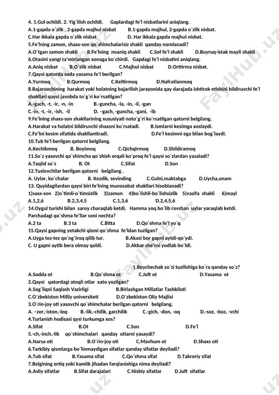 l fe’ldan tashqari yana qanday so`zlarga bog`lanishi mumkin? a)otga b)sifatga c)ravishga d)fe’lga 1.o`yin ,qiyin so`zlariga –a fe’l yasovchisi qo`shilsa, qanday tovush o`zgarishi ro`y beradi? a)tovush tushishi b)tovush almashishi c)tovush ortishi d)to`g`ri javob yo`q. 2.tuslanish qaysi so`zlar uchun xos? a) ot b)sifat c)son d)fe’l 3.qaysi qatordagi ravishdosh holat ma’nosini ifodalagan? a.tog`ga chiqqach osmonning pastligini his qildi. c.gapni bilib-bilmay gapirmaslik kerak. b.murodxonlarnikiga qarab yo`lga tushdim. d.bobur gulni hidlab sallasi qatiga qistirdi. 4. 1.gul ochildi. 2. yig`ilish ochildi. gaplardagi fe’l nisbatlarini aniqlang. a.1-gapda o`zlik , 2-gapda majhul nisbat b.1-gapda majhul, 2-gapda o`zlik nisbat. c.har ikkala gapda o`zlik nisbat d. har ikkala gapda majhul nisbat. 5.fe’lning zamon, shaxs-son qo`shimchalarisiz shakli qanday nomlanadi? a.o`tgan zamon shakli b.fe’lning noaniq shakli c.sof fe’l shakli d.buyruq-istak mayli shakli 6.otasini yangi ta’mirlangan xonaga ko`chirdi. gapdagi fe’l nisbatini aniqlang. a.aniq nisbat b.o`zlik nisbat c.majhul nisbat d.orttirma nisbat. 7.qaysi qatorda soda yasama fe’l berilgan? a.yurmoq b.qurmoq c.keltirmoq d.nafratlanmoq 8.bajaruvchining harakat yoki …