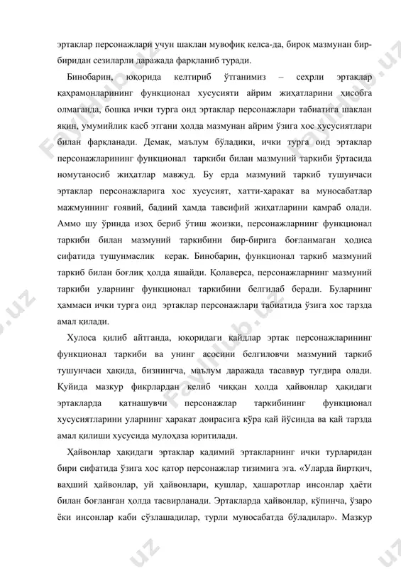 с хусусият, хатти-ҳаракат ва муносабатлар мажмуининг ғоявий, бадиий ҳамда тавсифий жиҳатларини қамраб олади. аммо шу ўринда изоҳ бериб ўтиш жоизки, персонажларнинг функционал таркиби билан мазмуний таркибини бир-бирига боғланмаган ҳодиса сифатида тушунмаслик керак. бинобарин, функционал таркиб мазмуний таркиб билан боғлиқ ҳолда яшайди. қолаверса, персонажларнинг мазмуний таркиби уларнинг функционал таркибини белгилаб беради. буларнинг ҳаммаси ички турга оид эртаклар персонажлари табиатида ўзига хос тарзда амал қилади. хулоса қилиб айтганда, юқоридаги қайдлар эртак персонажларининг функционал таркиби ва унинг асосини белгиловчи мазмуний таркиб тушунчаси ҳақида, бизнингча, маълум даражада тасаввур туғдира олади. қуйида мазкур фикрлардан келиб чиққан ҳолда ҳайвонлар ҳақидаги эртакларда қатнашувчи персонажлар таркибининг функционал хусусиятларини уларнинг ҳаракат доирасига кўра қай йўсинда ва қай тарзда амал қилиши хусусида мулоҳаза юритилади. ҳайвонлар ҳақидаги эртаклар қадимий эртакларнинг ички турларидан бири сифатида ўзига хос қатор персонажлар тизимига эга. «уларда йиртқич, ваҳший ҳайвонлар, уй ҳайвонлари, қушлар, ҳашаротлар инсонлар ҳаёти билан боғланган ҳолда тасвирланади. эртакларда ҳайвонлар, кўпинча, ўзаро ёки инсонлар каби …