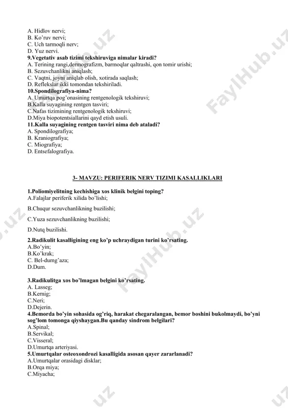 osan qayer zararlanadi? a.umurtqalar orasidagi disklar; b.orqa miya; c.miyacha; d.uzinchoq miya. 6. periferik asab tizimining zararlanishida pastda ko’rsatilgan qaysi tekshirish usuli tashxislash uchun zarur? a.eeg; b.exoeg; c.emg; d.reg. 7.falajlik turlarini ko’rsating: a.markaziy va periferik; b.ishemik va gemorragik; c.shartli va shartsiz; d.yuzaki va chuqur. 8.markaziy falajlik belgilari: a.patologik reflekslar, giperrefleksiya, gipertonus; b.atrofiya, giperrefleksiya, gipotonus; c.atoniya, arefleksiya, atrofiya; d.atrofiya, patologik reflekslar, gipertonus. 9.periferik falajlik belgilari: a.patologik reflekslar, giperrefleksiya, gipertonus; b.atrofiya, giperrefleksiya, gipotonus; c.atoniya, arefleksiya, atrofiya; d.atrofiya, patologik reflekslar, gipertonus. 10.quyidagi simptomlardan qaysi biri periferik falajlikka xos emas? a.patologik reflekslar; b. atoniya; c. arefleksiya; d. atrofiya. 4- mavzu: asab tizimi yuqumi kasalliklari 1.meningokokkli infeksiya qo‘zg‘atuvchisining yuqish yo‘lini aniqlang: 1. havo – tomchi; 1. kontakt – maishiy; 1. transmissiv; 1. alimentar. 2. bemor chalqancha yotganida, tekshiruvchi uning boshini oldinga egmoqchi bo‘lganida mushaklar qarshiligini aniqlovchi simptom qaysi? 1. ensa mushaklari rigidligi; 1. yuqorigi brudzinskiy ; 1. kernig ; 1. o‘rta brudzinskiy. 3.meningokokkli infeksiyada infeksiya manbaini …
