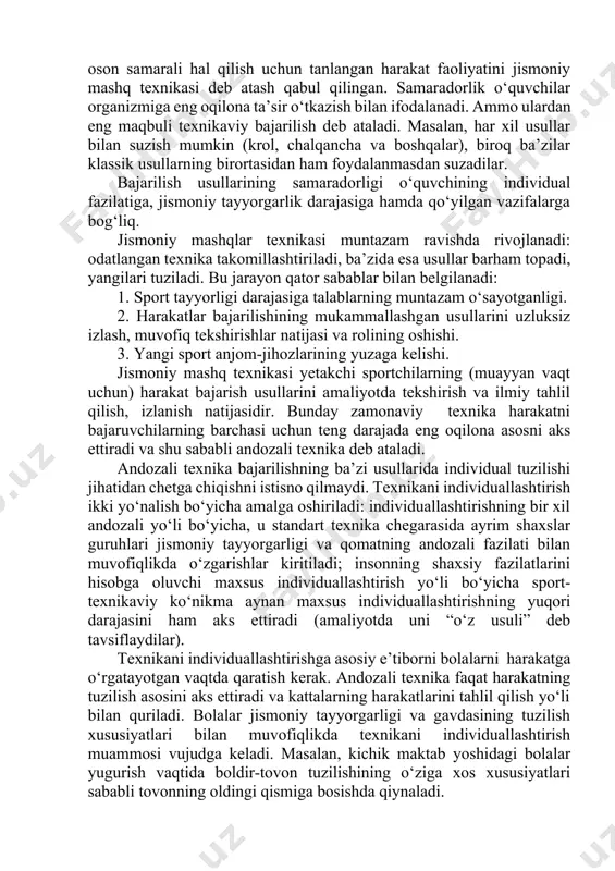 aniq ma’lum birharakat uchun namoyon bo‘layotgan jismoniy sifatlar shu jismoniy mashqni bajarishdagi malakaga ta’sir qiladi. shuning uchun suzuvchi kuchi bilan gimnastikachi kuchi, shtangachi kuchi biri-biridan farqlanadi. jismoniy mashqni shakli va mazmunining ratsional muvofiqligiga erishish jismoniy tarbiya nazariyasi va amaliyotining asosiy muammolaridandir. bu muammo qisman harakat malakasi va ko‘nikmasiga, shuningdek jismoniy sifatlarigaham ta’luqlidir. § 5.2 jismoniy mashqlar texnikasi texnika to‘g‘risidagi tushunchani pedagogik yoki biomexanik nuqtai nazardan o‘rgansa bo‘ladi. pedagogik nuqtai nazardan harakat vazifasini oson samarali hal qilish uchun tanlangan harakat faoliyatini jismoniy mashq texnikasi deb atash qabul qilingan. samaradorlik o‘quvchilar organizmiga eng oqilona ta’sir o‘tkazish bilan ifodalanadi. ammo ulardan eng maqbuli texnikaviy bajarilish deb ataladi. masalan, har xil usullar bilan suzish mumkin (krol, chalqancha va boshqalar), biroq ba’zilar klassik usullarning birortasidan ham foydalanmasdan suzadilar. bajarilish usullarining samaradorligi o‘quvchining individual fazilatiga, jismoniy tayyorgarlik darajasiga hamda qo‘yilgan vazifalarga bog‘liq. jismoniy mashqlar texnikasi muntazam ravishda rivojlanadi: odatlangan texnika takomillashtiriladi, ba’zida esa usullar barham topadi, …