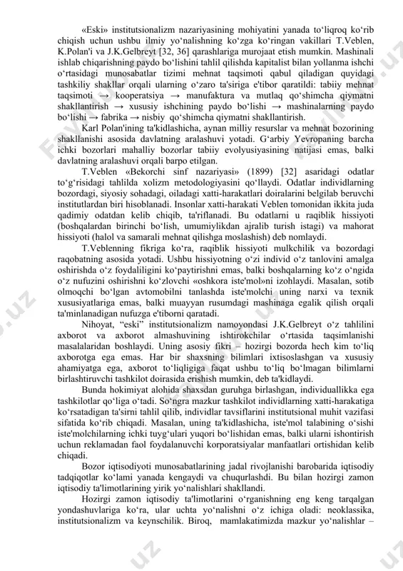i u raqiblik hissiyoti (boshqalardan birinchi bo‘lish, umumiylikdan ajralib turish istagi) va mahorat hissiyoti (halol va samarali mehnat qilishga moslashish) deb nomlaydi. t.veblenning fikriga ko‘ra, raqiblik hissiyoti mulkchilik va bozordagi raqobatning asosida yotadi. ushbu hissiyotning o‘zi individ o‘z tanlovini amalga oshirishda o‘z foydaliligini ko‘paytirishni emas, balki boshqalarning ko‘z o‘ngida o‘z nufuzini oshirishni ko‘zlovchi «oshkora iste'mol»ni izohlaydi. masalan, sotib olmoqchi bo‘lgan avtomobilni tanlashda iste'molchi uning narxi va texnik xususiyatlariga emas, balki muayyan rusumdagi mashinaga egalik qilish orqali ta'minlanadigan nufuzga e'tiborni qaratadi. nihoyat, “eski” institutsionalizm namoyondasi j.k.gelbreyt o‘z tahlilini axborot va axborot almashuvining ishtirokchilar o‘rtasida taqsimlanishi masalalaridan boshlaydi. uning asosiy fikri – hozirgi bozorda hech kim to‘liq axborotga ega emas. har bir shaxsning bilimlari ixtisoslashgan va xususiy ahamiyatga ega, axborot to‘liqligiga faqat ushbu to‘liq bo‘lmagan bilimlarni birlashtiruvchi tashkilot doirasida erishish mumkin, deb ta'kidlaydi. bunda hokimiyat alohida shaxsdan guruhga birlashgan, individuallikka ega tashkilotlar qo‘liga o‘tadi. so‘ngra mazkur tashkilot individlarning xatti-harakatiga ko‘rsatadigan ta'sirni tahlil …