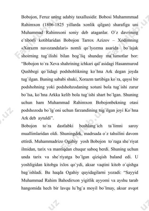 “bo`ston” asarlarini “turk tavoyifining avomi ham bu pandlardin bahra olsin” deb ogahiyga tarjima qilishni amr etdi va unga o`zi rahnamo bo`ldi. muhammad rahimxon bayoniy ta`kid etganidek, “ko`b yerlarni obod etdi, ko`b masjidlar va madrasalar va qorixonalar bino” qildi. feruz xuddi otasi sayid muhammadxon singari har haftaning ikki kunida saroyda shoirlar bilan mushoiralar, kitobxonlik kechalari o`tkazishni odat qiladi. u ogahiy, bayoniy, komil, mirzo kabi shoirlarga ergashib g`azallar mashq eta boshlaydi. uning nozikta`b g`azallarini ko`rgan komil unga feruz, ya`ni «baxtli», «tole`li», «g`olib» degan ma`nolarini anglatuvchi taxallusni taklif qiladi. feruz madrasada o`qib yurgan paytlarida adabiyotga havas qo`ydi. fors tilini o`rgana boshladi. ammo otasi vafotidan so`ng barcha davlat ishlari zimmasiga tushganligi bois arab tilini o`rgana olmadi. shunday bo`lsa-da, u adabiyot, til, handasa, tarix, jug`rofiya ilmi bo`yicha yaxshigina ilmga ega edi. sa`diyning «guliston» va «bo`ston», firdavsiyning «shohnoma» asarlari bo`yicha adabiy mushohadalarda feruz mazkur asarlar yuzasidan savol berib o`tirganlarni imtihon qilardi. ana shunday paytlarda birorta g`azal …