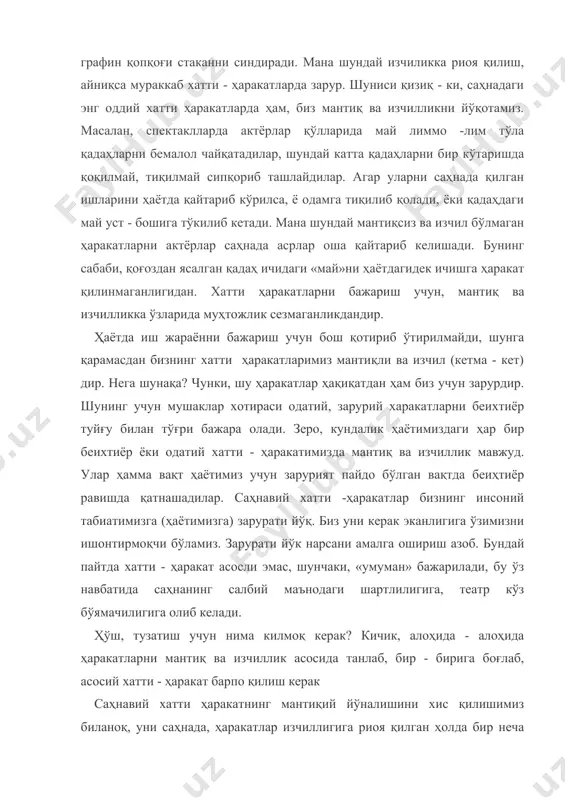атижада хатти-ҳаракатимизга жон кириб мушакларимиз ва жисмимиз хотирасида қолади. ана шунда сиз ҳаракатингиз асл ҳақиқатни ҳис қиласиз, ҳақиқат ўз навбатида қилиниётган ишга ишонч пайдо қилади. қачонки артист ўз хатти ҳаракатларини (кетма- кет) изчил, мантиқ асосида кўришга ўрганса ва шунга кўникса, қачонки вужуди табиий ҳаракатларни сингдирса, шундагина тўғри топилган хатти ҳаракатлар ролнинг руҳиятини жонлантиради, худди ҳаётдагидек беихтиёрийлик юзага келади. фикрлаш жараёнида, истакда, ички кўришда, тасаввур тўқимасини барпо қилишда, вазифалар ва етакчи хатти-ҳаракатларда, узлуксиз мулоқотда, мослашмада мантиқ ва изчиллик муҳимдир. хатти - ҳаракат мантиқини ва изчиллигини қандай ўзлаштириш мумкин? баъзи бир тайёргарлик ишлари нималардан иборат? бу тайёргарлик ишлари ўз диққатингизни ички ва ташқи аппаратингизни кузатишга ўргатишдан иборат. ишни сизга нисбатан осон ҳисобланган буюмсиз ҳаракатларнинг мантиқ ва изчиллигини ўрганишдан бошланг. худди биз пул санаш машқида қўллагандек этюднинг бошланғич, ёндашиш саҳнасидагидек. бундай машқлар, таркиб майда хатти - ҳаракатларнинг мантик ва изчиллигини чуқурроқ ўрганиш натижасида яхлит, йирик хатти ҳаракатни бунёд қилишга ўргатади. шундай зурурият бор …