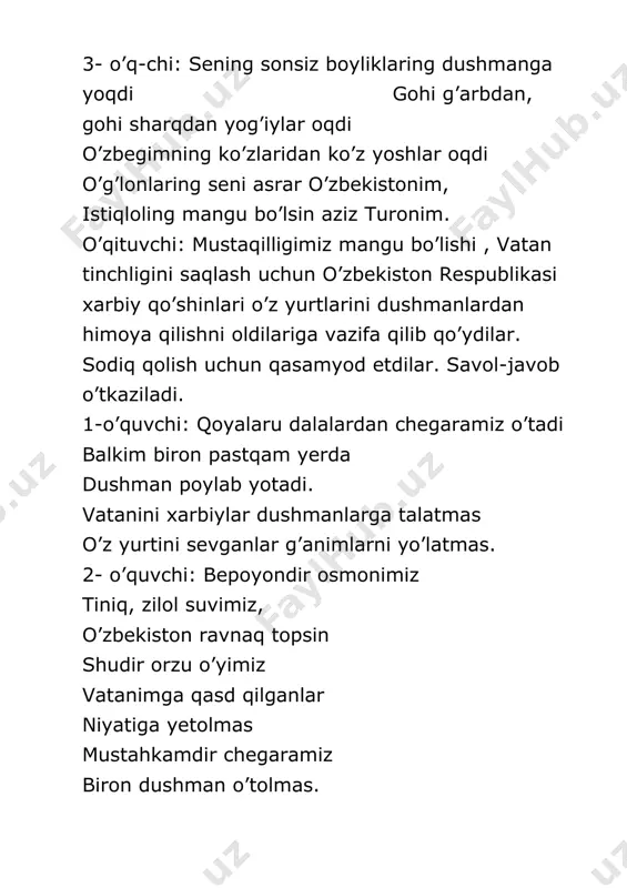 uvchi: vatandan qarzi bo’lar farzand deganning o’zining ramzi bo’lar har bir maskanning ho’sh nima degaysiz, ramzi turonning paxta-bug’doy barakasi o’zbekistonning boshida kulib turar quyoshi uning nuri bor keksayu- yoshida uning g’ubordan holidir zangor osmoni yam-yashil jannatdek bog’-u bo’stoni har doim shukurim bildirib qo’yib, yashayman pokiza yurtda vatanda takrorlayman har kun fidoyiligim bag’ishlay borimni vatanim uchun. raqs. o’zbekning o’g;lonlari botir bo’lsin, mard bo’lsin. vatan uchun shahidlarning poylaridan gul unsin. o’z yurtiga jonin fido qilganlarga ming rahmat ular nomi yuraklarda o’chmas deymiz toabad. shu bilan vatan himoyachilari kuniga bag’ishlab tayyorlagan tarbiyaviy soat o’z nihoyasiga yetdi.asrlar osha vatanimiz qudrati yanada yuksalaversin, hayotimiz farovon bo’lsin, va biz o’quvchilarimiz, ya’ni bolajonlarimiz bilan birgalikda shunday deymiz: o’zbekiston bu dunyoda yagona deymiz, ko’zimizning qarog’iday xo’p ardoqlaymiz. vatan haqida qo’shiq bilan yakunlanadi.