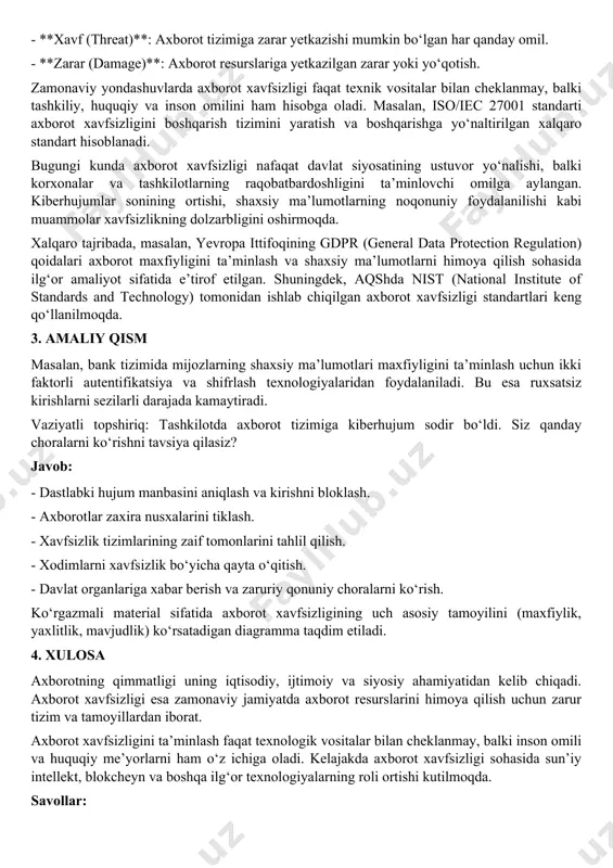 chiqilgan axborot xavfsizligi standartlari keng qo‘llanilmoqda. 3. amaliy qism masalan, bank tizimida mijozlarning shaxsiy ma’lumotlari maxfiyligini ta’minlash uchun ikki faktorli autentifikatsiya va shifrlash texnologiyalaridan foydalaniladi. bu esa ruxsatsiz kirishlarni sezilarli darajada kamaytiradi. vaziyatli topshiriq: tashkilotda axborot tizimiga kiberhujum sodir bo‘ldi. siz qanday choralarni ko‘rishni tavsiya qilasiz? javob: - dastlabki hujum manbasini aniqlash va kirishni bloklash. - axborotlar zaxira nusxalarini tiklash. - xavfsizlik tizimlarining zaif tomonlarini tahlil qilish. - xodimlarni xavfsizlik bo‘yicha qayta o‘qitish. - davlat organlariga xabar berish va zaruriy qonuniy choralarni ko‘rish. ko‘rgazmali material sifatida axborot xavfsizligining uch asosiy tamoyilini (maxfiylik, yaxlitlik, mavjudlik) ko‘rsatadigan diagramma taqdim etiladi. 4. xulosa axborotning qimmatligi uning iqtisodiy, ijtimoiy va siyosiy ahamiyatidan kelib chiqadi. axborot xavfsizligi esa zamonaviy jamiyatda axborot resurslarini himoya qilish uchun zarur tizim va tamoyillardan iborat. axborot xavfsizligini ta’minlash faqat texnologik vositalar bilan cheklanmay, balki inson omili va huquqiy me’yorlarni ham o‘z ichiga oladi. kelajakda axborot xavfsizligi sohasida sun’iy intellekt, blokcheyn …