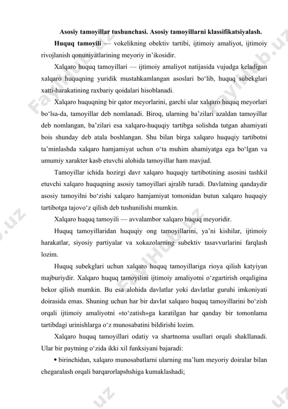 a emas. shuning uchun har bir davlat xalqaro huquq tamoyillarini bo‘zish orqali ijtimoiy amaliyotni «to‘zatish»ga karatilgan har qanday bir tomonlama tartibdagi urinishlarga o‘z munosabatini bildirishi lozim. xalqaro huquq tamoyillari odatiy va shartnoma usullari orqali shakllanadi. ular bir paytning o‘zida ikki xil funksiyani bajaradi: · birinchidan, xalqaro munosabatlarni ularning ma’lum meyoriy doiralar bilan chegaralash orqali barqarorlapshshiga kumaklashadi; · ikkinchidan, xalqaro munosabatlar amaliyotida vujudga keladigan barcha yangi holatlarni mustahkamlaydi. xalqaro huquq tamoyillarining o‘ziga hosligi ularning universalligidir. ya’ni xalqaro huquqning barcha subekglari tamoyillarga katyiyan rioya qilishlari lozim, chunki mazkur tamoyillarni har qanday tarzda bo‘zish mukarrar ravishda xalqaro munosabatlarning boshqa ishtirokchilari qonuniy huquq va manfaatlariga daxl qilishga olib keladi. xalqaro huquq tamoyillari bugun xalqaro-huquqiy meyorlar tizimining qonuniylik mezoni hisoblanadi. xalqaro huquqning asosiy tamoyillari bmt ustavida mustahkamlangan. bmt ustavi tamoyillari jus cogens xarakterini kasb etishi keng tan olingan, ya’ni ular davlatlar tomonidan bekor qilinishi mumkin bo‘lmagan oliy darajadagi majburiyatlarsanaladi. xalqaro huquqda uning umume’tirof etilgan tamoyil …