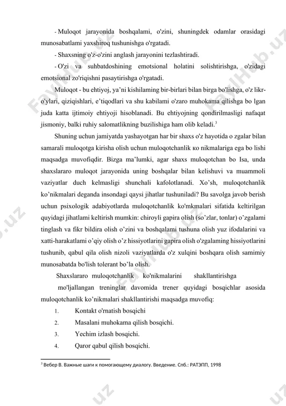 ida muloqotchanlik ko’nikmalari shakllantirishi maqsadga muvofiq: 1. kontakt o'rnatish bosqichi 2. masalani muhokama qilish bosqichi. 3. yechim izlash bosqichi. 4. qaror qabul qilish bosqichi. muloqot treninglarining bosqichlari kontakt о’rnatish bosqichi. bunda har bir ishtirokchi qarshimdagi odam kim?” degan savolga javob bera oladigan savollami bilishi lozim. umuman shaxs o’z qarshisidagi odam, ya’ni suhbatdoshi haqida imkon darajasida ko'proq ma’lumotga ega bo’lishi lozim. psixologik adabiyotlarda ta’kidlanishicha, muloqotga kirishayotgan odam haqida hech boimaganda 5-7 tagacha ma’lumotga ega bo’lish maqsadga muvofiqdir: agar odam suhbatdoshi haqida quyidagilarni bilsa, u bilan kontakt o’rnatishi oson kechadi: · ismi · mutaxasssligi (kasbining o'ziga yoqadigan va yoqmaydigan tomonlari) · oilaviy ahvoli · u qadrlaydigan insoniy sifatlar - qiziqishi yoki xobbisi. · sog’ligi haqidagi ma’lumotlar bu ma lumotlar qatori qanchalik ko’p bo’lsa, shuncha yaxshi, chunki suhbatdoshi haqida ma’lumotlaming ko’pligi samarali muloqot o’matishning kafoloti liisoblanadi. demak, har qanday odam muvaffaqiyatli muloqotga kirishish uchun suhbatdoshi haqida ko'proq ma’lumot bilishi talab etiladi. samarali muloqotni …