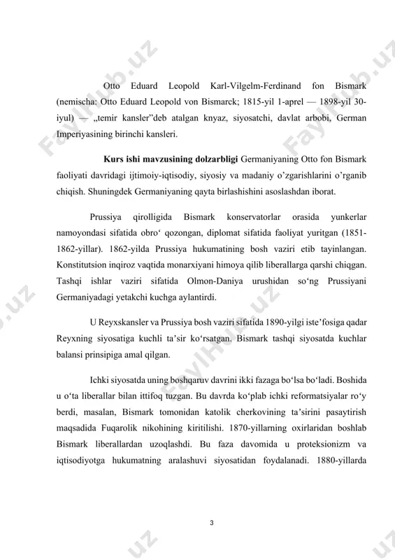 -reyxskansleri (1871—90). b. germaniyani prus militarizmi asosida birlashtirdi; mamlakatda yunkerburjua bloki hukmronligini mustahkamladi, diniy oppozitsiya “kulturkampf”ga qarshi kurash olib bordi, sotsialistlarga qarshi favqulodda qonun joriy qildi, ayrim ijtimoiy islohotlar oʻtkazdi. b. fransiya va rossiyaga qarshi qaratilgan uchlar ittifoqi (1882) tashkilotchilaridan biri. kurs ishining maqsadi: mavzuni tarixiy jihatdan ochib berish va uni bugungi kundagi ahamiyatini ilmiy jihatdan yoritishdan iborat. shuningdek olingan bilimlarni tizimlashtirilgan tartibda mustahkamlashdan ham iborat. germaniyaning otto fon bismark faoliyati davridagi germaniyaning birlashishini ilmiy tahlil qilish ham asosiy maqdaslarning biri hisoblanadi. kurs ishining vazifalari · germaniyaninng birlashish davrini tarixiy jihatdan yoritish; · otto fon bismarkning germaniyadagi siyosiy faoliyatini tahlil qilish; · germaniyaning birlashishdagi ijtimoiy siyosiy holatini o’rganish; · germaniyaning diplomatik aloqalarini tahlil qilishdan iborat. kurs ishi ob’ekti germaniyaning birlashishidagi tarixiy jarayonlar va otto fon bismark faoliyati. ishda qo’llaniladigan tadqiqot usullari: tahlil, sintez, umumlashtirish, tarixiy usul. kurs ishi tarkibi kirish, 3 bob va pharagirflar, xulosa va foydalanilgan adabiyotlardan iborat. i …