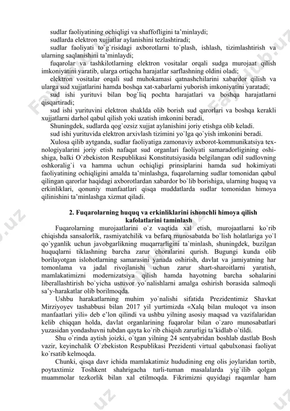 yoki qonun orqali berilgan asosiy huquqlari buzilgan hollarda nufuzli milliy sudlar tomonidan bu huquqlarning samarali tiklanishi huquqiga ega» ekanligi mustahkamlab qo`yilgan. «xabeas korpus» institutining o`zbekiston respublikasi jinoyatlarni ko`rib chiqish protsessiga bosqichma-bosqich joriy qilinishi sudga qadar ish yuritishda fuqarolarning konstitutsiya va qonunlarda mustahkamlab qo`yilgan huquq va erkinliklari daxlsizligini, ulardan sud qarorisiz mahrum qilishga yoki ularni cheklab qo`yishga hech kim haqli emasligini mustahkamlovchi konstitutsiyaviy prinsipni to`liq amalga oshirish imkonini beradi. sudlar faoliyatiga zamonaviy axborot-kommunikatsiya texnologiyalarini joriy etish borasida mamlakatimizda amalga oshirilayotgan ishlar e’tiborga loyiq. jumladan, o`zbekiston respublikasi prezidentining 2012 yil 2 avgustdagi «sud tizimi xodimlarini ijtimoiy muhofaza qilishni tubdan yaxshilash chora-tadbirlari to`g`risida»gi farmoni, o`zbekiston respublikasi vazirlar mahkamasining 2012 yil 10 dekabrdagi «sudlar faoliyatiga zamonaviy axborot-kommunikatsiya texnologiyalarini joriy etish chora-tadbirlari to`g`risida»gi 346-son qarori qabul qilinishi sud ishlarini yuritish tezkorligini oshirish uchun sudlar faoliyatiga zamonaviy axborot- kommunikatsiya texnologiyalarini faol joriy etishda muhim qadam bo`ldi. shuningdek, 2013 yildan boshlab xo`jalik sudlariga hamda 2015 yildan e’tiboran …