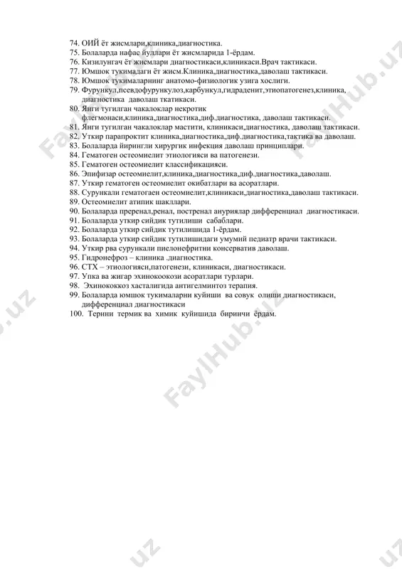 окдаги ёт жисм.клиника,диагностика,тезкор ёрдам,асоратлар. 1. трахеядаги ёт жисм.клиника,диагностика,тезкор ёрдам,асоратлар. 1. бронхлардаги ёт жисм.клиника,кечиш даврлари,диагностика,даволаш,асоратлар,тезкор ёрдам. 1. кизилунгач ёт жисмлари,диагностика,даволаш тактикаси,асоратлар,тезкор ёрдам. 1. ощкозон безоарлари,диагностика,даволаш,асоратлар,тезкор ёрдам. 1. ичак ёт жисмлари,диагностика,даволаш,асоратлар,тезкор ёрдам. 1. юмшок тукималар ёт жисмлари,диагностика,даволаш,асоратлар,тезкор ёрдам, 1. болалардаги упканинг бактериал деструкцияси.этиопатогенез,диагностика,классификацияси,даволаш тактикаси. 1. уткир бактериал деструкция.упка ичи шакли.клиника,диагностика,даволаш методи. 1. уткир бактериал деструкция упка-плевра шакли.клиника,диагностика,даволаш методи. 1. омфалит,классификация,клиника,диагностика. 1. киндик тизимчаси чурралари асоратлари,клиника,диагностика,даволаш тактикаси. 1. болалардаги эмбрионал киндик чурралар, ,клиника,диагностика,даволаш тактикаси. 1. энтерокиста,клиника,диагностика,даволаш. 1. болалардаги тулик киндик окмаси.клиника,диагностика,диф.диагностика.педиатр врач тактикаси. 1. болалардаги нотулик киндик окмаси.клиника,диагностика,диф.дифгностика.педиатр врач тактикаси. 1. нафас йуллари ёт жисми.клиника,диагностика,врач тактикаси. 1. нафас йуллари ёт жисмларидан кейинги асоратлар.врач тактикаси. 1. нафас йуллари ёт жисмлари асаосий диагностик методлари. 1. оий ёт жисмлари,клиника,диагностика. 1. болаларда нафас йуллари ёт жисмларида 1-ёрдам. 1. кизилунгач ёт жисмлари диагностикаси,клиникаси.врач тактикаси. 1. юмшок тукимадаги ёт жисм.клиника,диагностика,даволаш тактикаси. 1. юмшок тукималарнинг анатомо-физиологик узига хослиги. 1. фурункул,псевдофурункулоз,карбункул,гидраденит,этиопатогенез,клиника, диагностика даволаш ткатикаси. 1. янги тугилган чакалоклар некротик флегмонаси,клиника,диагностика,диф.диагностика, даволаш …