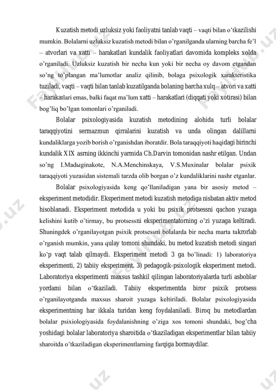 istemali tarzda kun sayin o’rganish kerak. kuzatish metodidan foydalanilganda bolalar turli o’yin faoliyatlari, didaktik mashg’ulotlar, mehnat faoliyatlarida xilma–xil psixik protsesslarning va individual xususiyatning namoyon bo’lishini o’rganish mumkin. kuzatish metodi uzluksiz yoki faoliyatni tanlab vaqti – vaqti bilan o’tkazilishi mumkin. bolalarni uzluksiz kuzatish metodi bilan o’rganilganda ularning barcha fe’l – atvorlari va xatti – harakatlari kundalik faoliyatlari davomida kompleks xolda o’rganiladi. uzluksiz kuzatish bir necha kun yoki bir necha oy davom etgandan so’ng to’plangan ma’lumotlar analiz qilinib, bolaga psixologik xarakteristika tuziladi, vaqti – vaqti bilan tanlab kuzatilganda bolaning barcha xulq – atvori va xatti – harakatlari emas, balki faqat ma’lum xatti – harakatlari (diqqati yoki xotirasi) bilan bog’liq bo’lgan tomonlari o’rganiladi. bolalar psixologiyasida kuzatish metodining alohida turli bolalar taraqqiyotini sermazmun qirralarini kuzatish va unda olingan dalillarni kundaliklarga yozib borish o’rganishdan iboratdir. bola taraqqiyoti haqidagi birinchi kundalik xix asrning ikkinchi yarmida ch.darvin tomonidan nashr etilgan. undan so’ng i.madыginakote, n.a.menchinskaya, v.s.muxinalar bolalar psixik …
