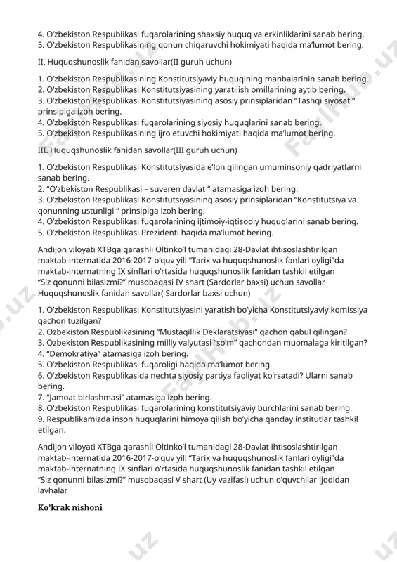spublikasi fuqarolarining shaxsiy huquq va erkinliklarini sanab bering. 5. o’zbekiston respublikasining qonun chiqaruvchi hokimiyati haqida ma’lumot bering. ii. huquqshunoslik fanidan savollar(ii guruh uchun) 1. o’zbekiston respublikasining konstitutsiyaviy huquqining manbalarinin sanab bering. 2. o’zbekiston respublikasi konstitutsiyasining yaratilish omillarining aytib bering. 3. o’zbekiston respublikasi konstitutsiyasining asosiy prinsiplaridan “tashqi siyosat “ prinsipiga izoh bering. 4. o’zbekiston respublikasi fuqarolarining siyosiy huquqlarini sanab bering. 5. o’zbekiston respublikasining ijro etuvchi hokimiyati haqida ma’lumot bering. iii. huquqshunoslik fanidan savollar(iii guruh uchun) 1. o’zbekiston respublikasi konstitutsiyasida e’lon qilingan umuminsoniy qadriyatlarni sanab bering. 2. “o’zbekiston respublikasi – suveren davlat “ atamasiga izoh bering. 3. o’zbekiston respublikasi konstitutsiyasining asosiy prinsiplaridan “konstitutsiya va qonunning ustunligi “ prinsipiga izoh bering. 4. o’zbekiston respublikasi fuqarolarining ijtimoiy-iqtisodiy huquqlarini sanab bering. 5. o’zbekiston respublikasi prezidenti haqida ma’lumot bering. andijon viloyati xtbga qarashli oltinko’l tumanidagi 28-davlat ihtisoslashtirilgan maktab-internatida 2016-2017-o’quv yili “tarix va huquqshunoslik fanlari oyligi”da maktab-internatning ix sinflari o’rtasida huquqshunoslik fanidan tashkil etilgan “siz qonunni bilasizmi?” …